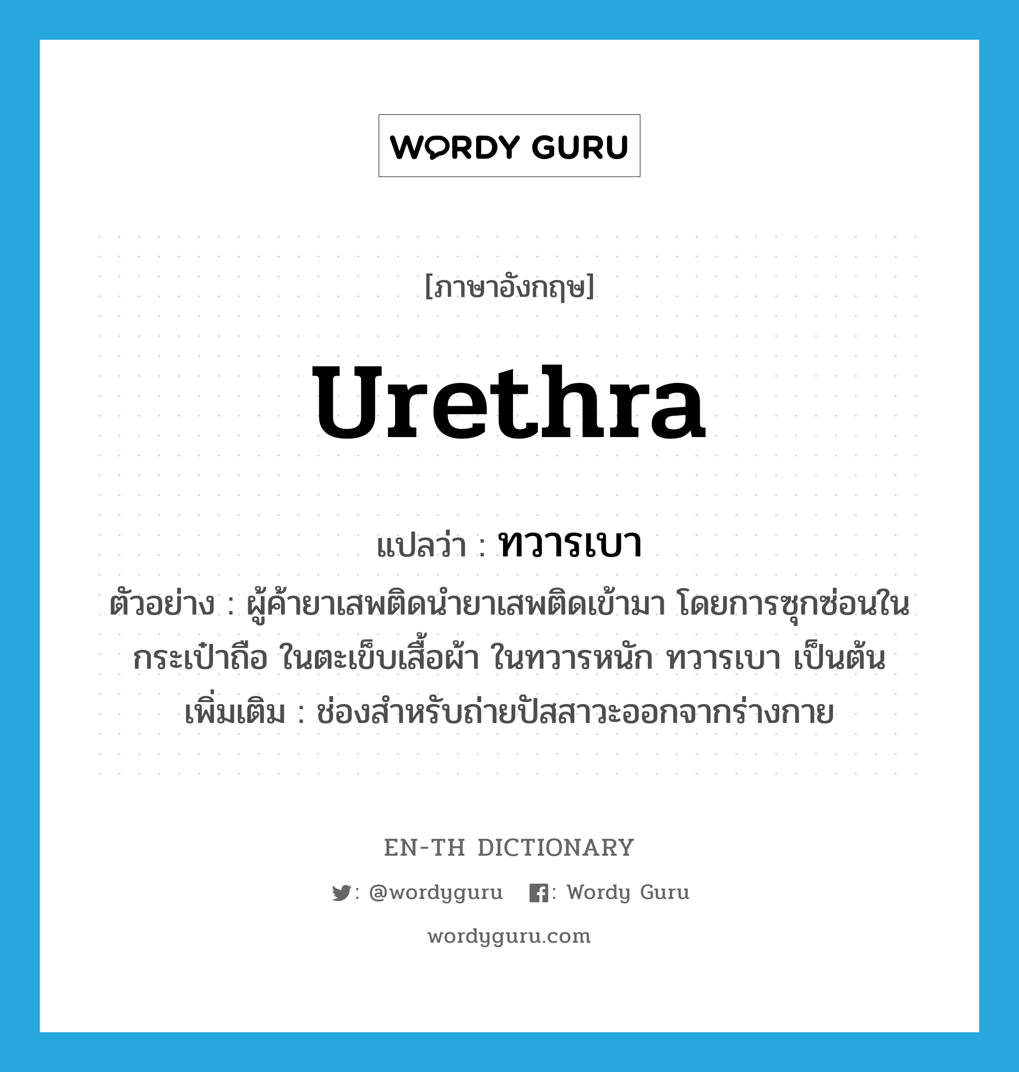 urethra แปลว่า?, คำศัพท์ภาษาอังกฤษ urethra แปลว่า ทวารเบา ประเภท N ตัวอย่าง ผู้ค้ายาเสพติดนำยาเสพติดเข้ามา โดยการซุกซ่อนในกระเป๋าถือ ในตะเข็บเสื้อผ้า ในทวารหนัก ทวารเบา เป็นต้น เพิ่มเติม ช่องสำหรับถ่ายปัสสาวะออกจากร่างกาย หมวด N