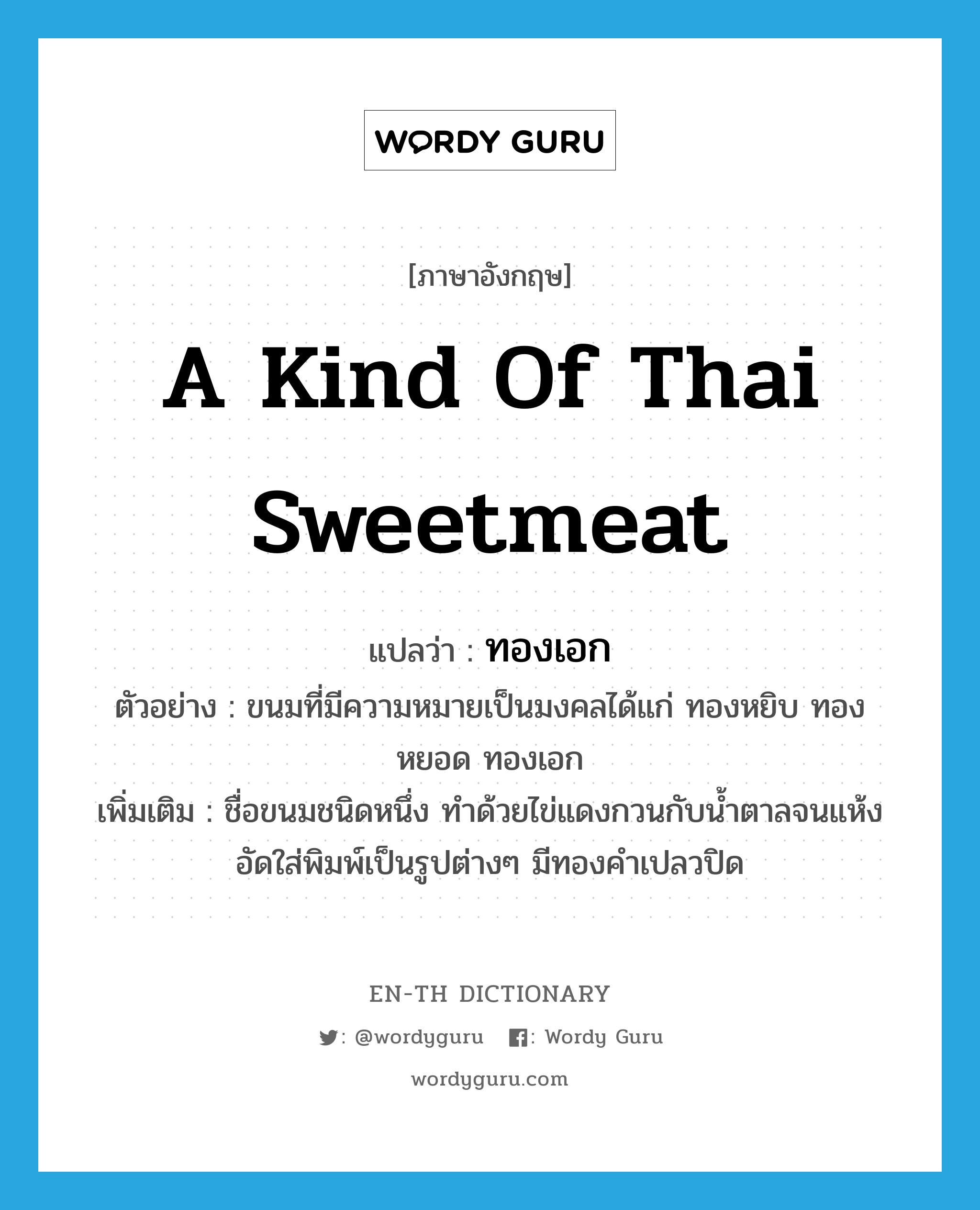 a kind of Thai sweetmeat แปลว่า? คำศัพท์ในกลุ่มประเภท N, คำศัพท์ภาษาอังกฤษ a kind of Thai sweetmeat แปลว่า ทองเอก ประเภท N ตัวอย่าง ขนมที่มีความหมายเป็นมงคลได้แก่ ทองหยิบ ทองหยอด ทองเอก เพิ่มเติม ชื่อขนมชนิดหนึ่ง ทำด้วยไข่แดงกวนกับน้ำตาลจนแห้ง อัดใส่พิมพ์เป็นรูปต่างๆ มีทองคำเปลวปิด หมวด N