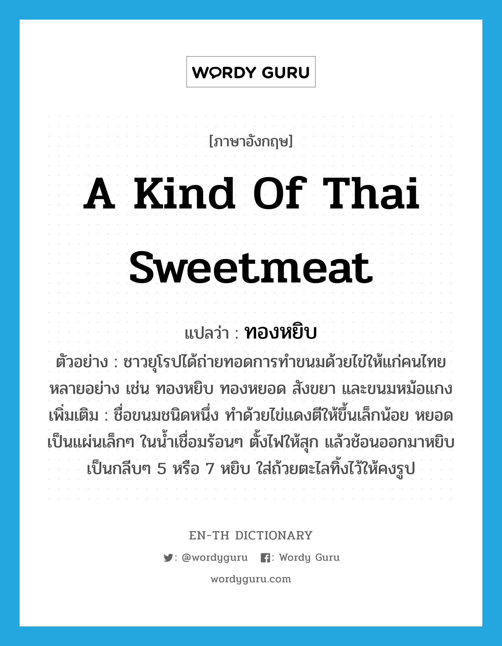 ทองหยิบ ภาษาอังกฤษ?, คำศัพท์ภาษาอังกฤษ ทองหยิบ แปลว่า a kind of Thai sweetmeat ประเภท N ตัวอย่าง ชาวยุโรปได้ถ่ายทอดการทำขนมด้วยไข่ให้แก่คนไทยหลายอย่าง เช่น ทองหยิบ ทองหยอด สังขยา และขนมหม้อแกง เพิ่มเติม ชื่อขนมชนิดหนึ่ง ทำด้วยไข่แดงตีให้ขึ้นเล็กน้อย หยอดเป็นแผ่นเล็กๆ ในน้ำเชื่อมร้อนๆ ตั้งไฟให้สุก แล้วช้อนออกมาหยิบเป็นกลีบๆ 5 หรือ 7 หยิบ ใส่ถ้วยตะไลทิ้งไว้ให้คงรูป หมวด N