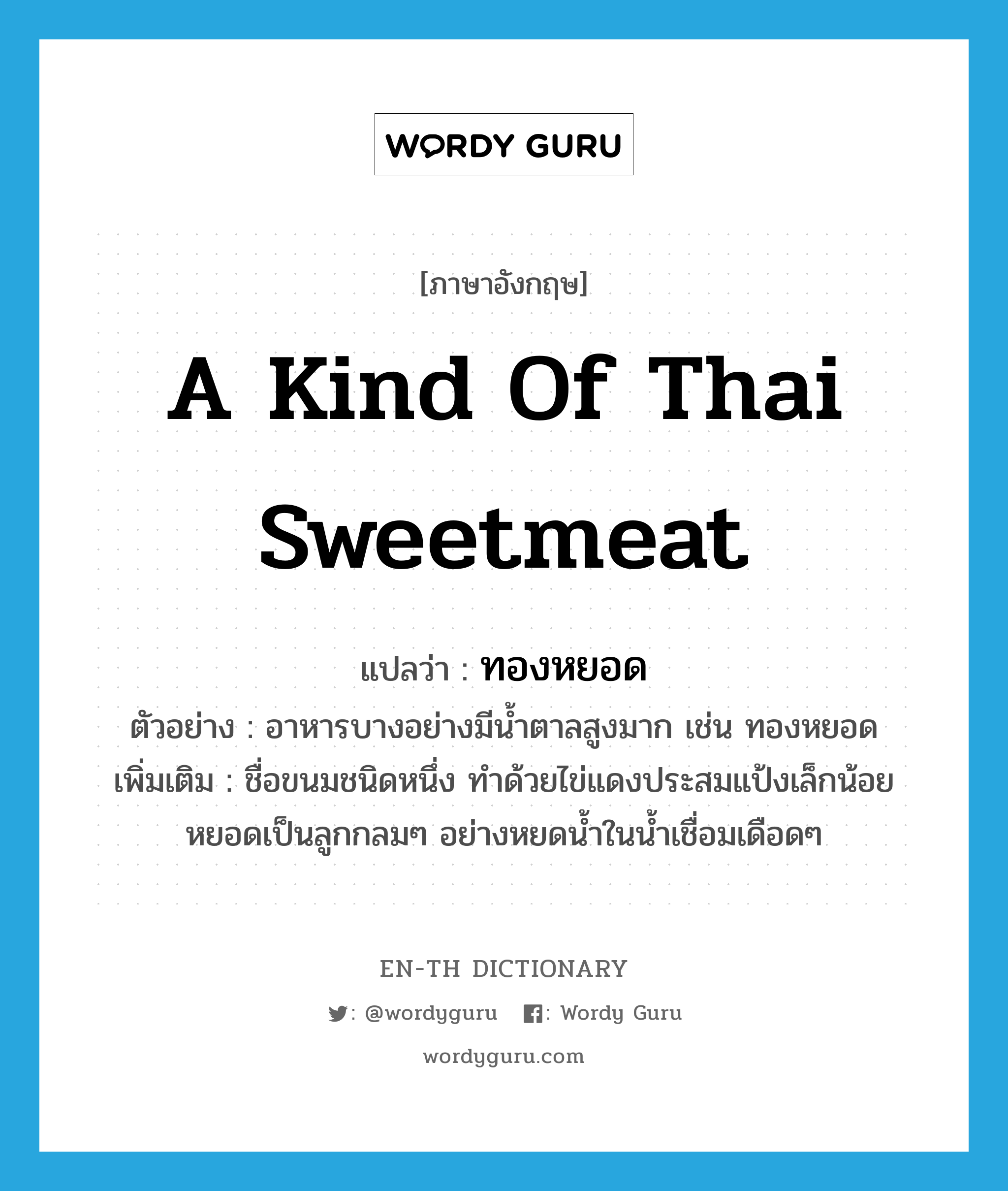 ทองหยอด ภาษาอังกฤษ?, คำศัพท์ภาษาอังกฤษ ทองหยอด แปลว่า a kind of Thai sweetmeat ประเภท N ตัวอย่าง อาหารบางอย่างมีน้ำตาลสูงมาก เช่น ทองหยอด เพิ่มเติม ชื่อขนมชนิดหนึ่ง ทำด้วยไข่แดงประสมแป้งเล็กน้อย หยอดเป็นลูกกลมๆ อย่างหยดน้ำในน้ำเชื่อมเดือดๆ หมวด N