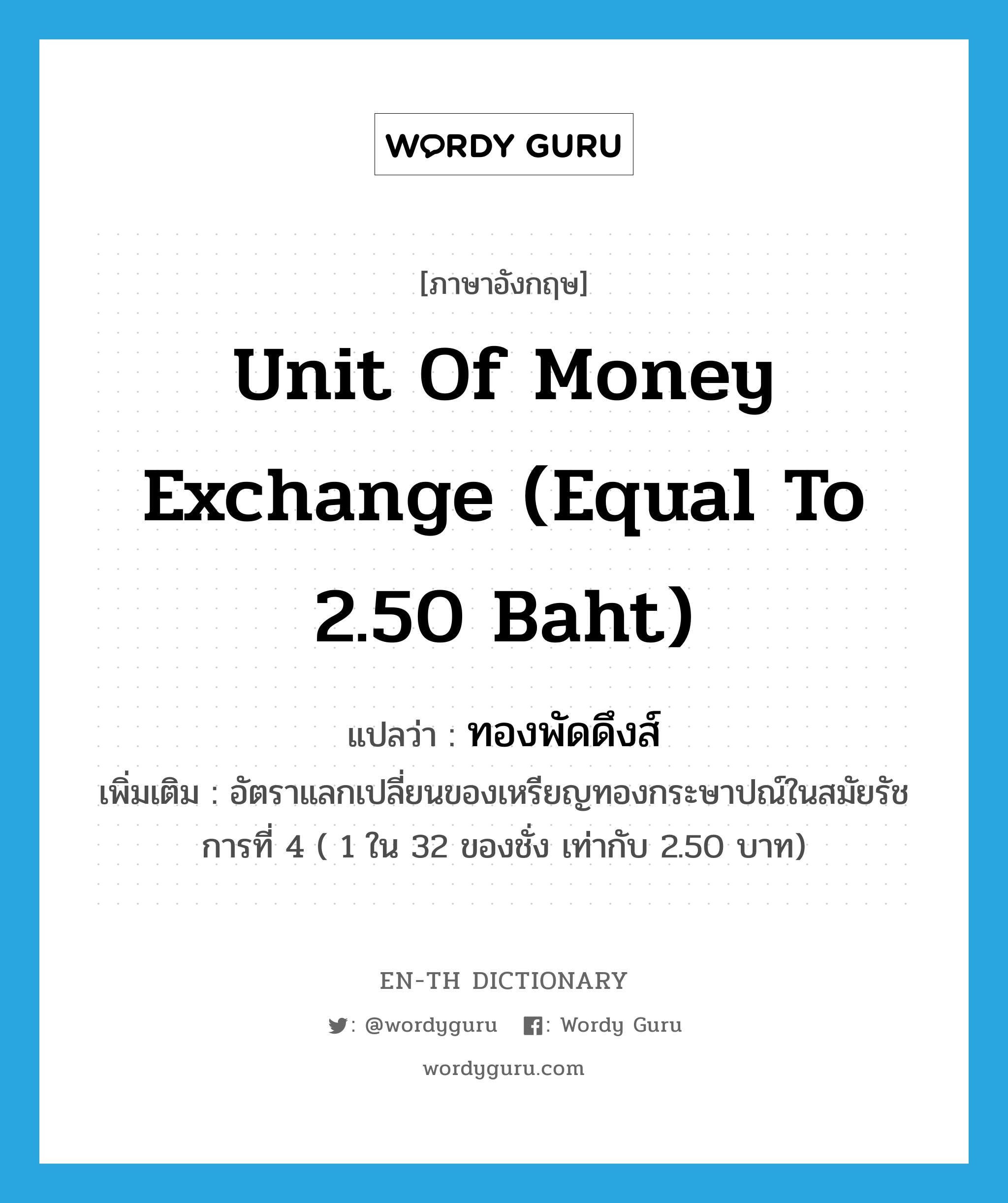 unit of money exchange (equal to 2.50 baht) แปลว่า?, คำศัพท์ภาษาอังกฤษ unit of money exchange (equal to 2.50 baht) แปลว่า ทองพัดดึงส์ ประเภท CLAS เพิ่มเติม อัตราแลกเปลี่ยนของเหรียญทองกระษาปณ์ในสมัยรัชการที่ 4 ( 1 ใน 32 ของชั่ง เท่ากับ 2.50 บาท) หมวด CLAS