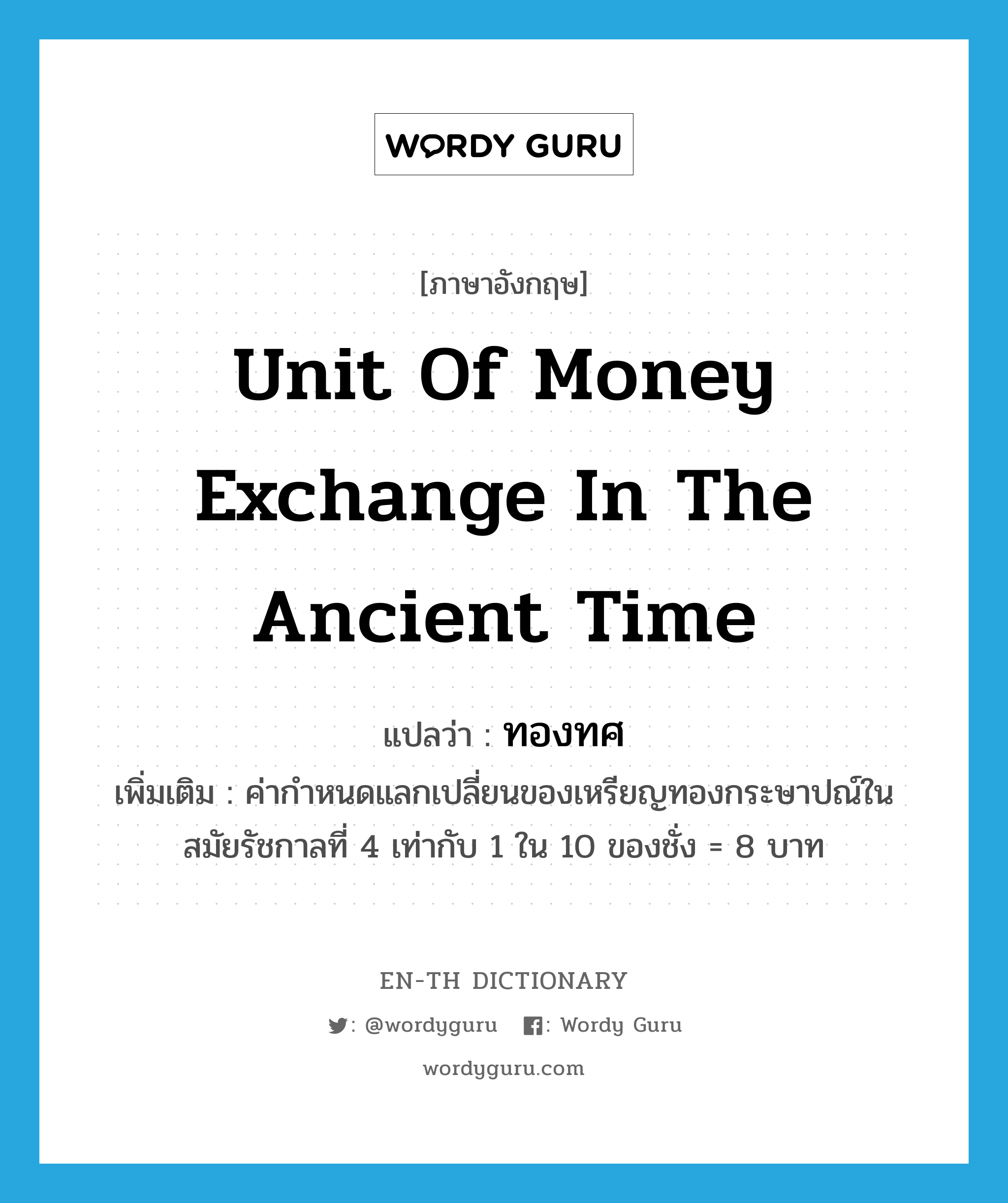 unit of money exchange in the ancient time แปลว่า?, คำศัพท์ภาษาอังกฤษ unit of money exchange in the ancient time แปลว่า ทองทศ ประเภท CLAS เพิ่มเติม ค่ากำหนดแลกเปลี่ยนของเหรียญทองกระษาปณ์ในสมัยรัชกาลที่ 4 เท่ากับ 1 ใน 10 ของชั่ง = 8 บาท หมวด CLAS