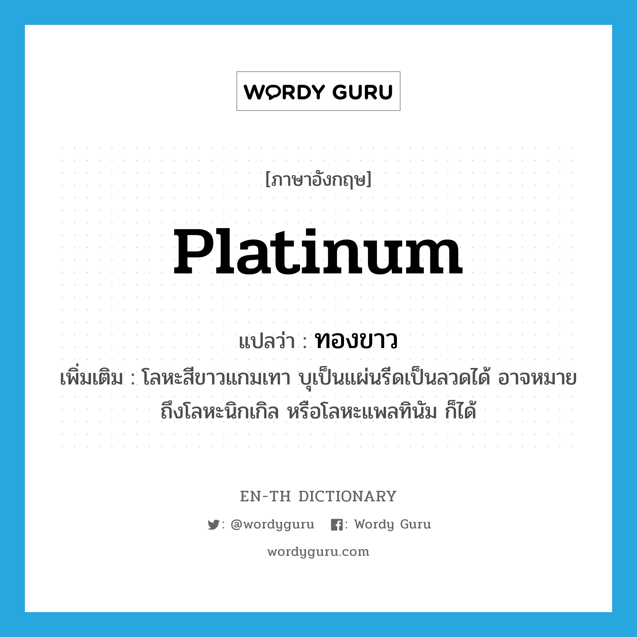 platinum แปลว่า?, คำศัพท์ภาษาอังกฤษ platinum แปลว่า ทองขาว ประเภท N เพิ่มเติม โลหะสีขาวแกมเทา บุเป็นแผ่นรีดเป็นลวดได้ อาจหมายถึงโลหะนิกเกิล หรือโลหะแพลทินัม ก็ได้ หมวด N