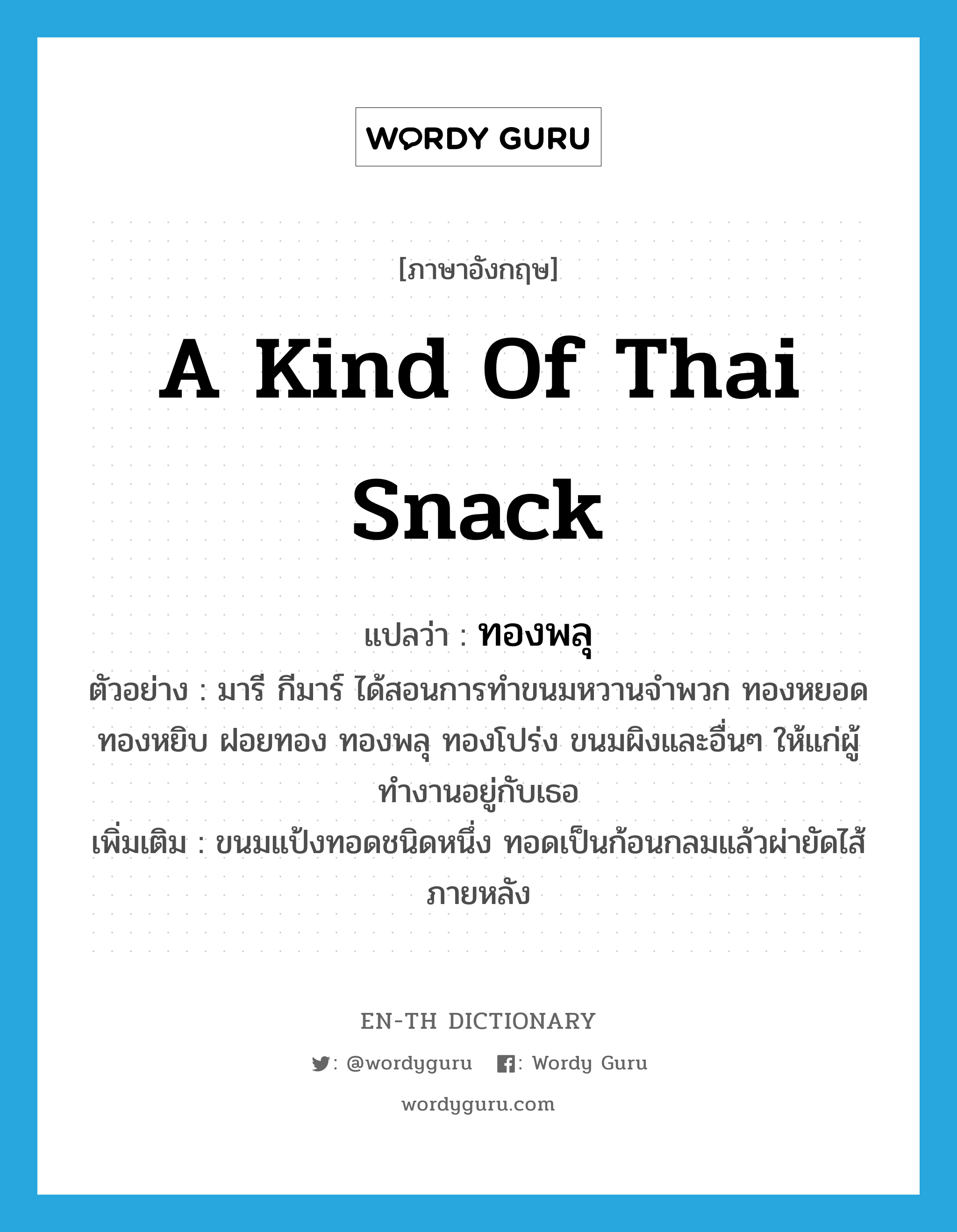 a kind of Thai snack แปลว่า?, คำศัพท์ภาษาอังกฤษ a kind of Thai snack แปลว่า ทองพลุ ประเภท N ตัวอย่าง มารี กีมาร์ ได้สอนการทำขนมหวานจำพวก ทองหยอด ทองหยิบ ฝอยทอง ทองพลุ ทองโปร่ง ขนมผิงและอื่นๆ ให้แก่ผู้ทำงานอยู่กับเธอ เพิ่มเติม ขนมแป้งทอดชนิดหนึ่ง ทอดเป็นก้อนกลมแล้วผ่ายัดไส้ภายหลัง หมวด N