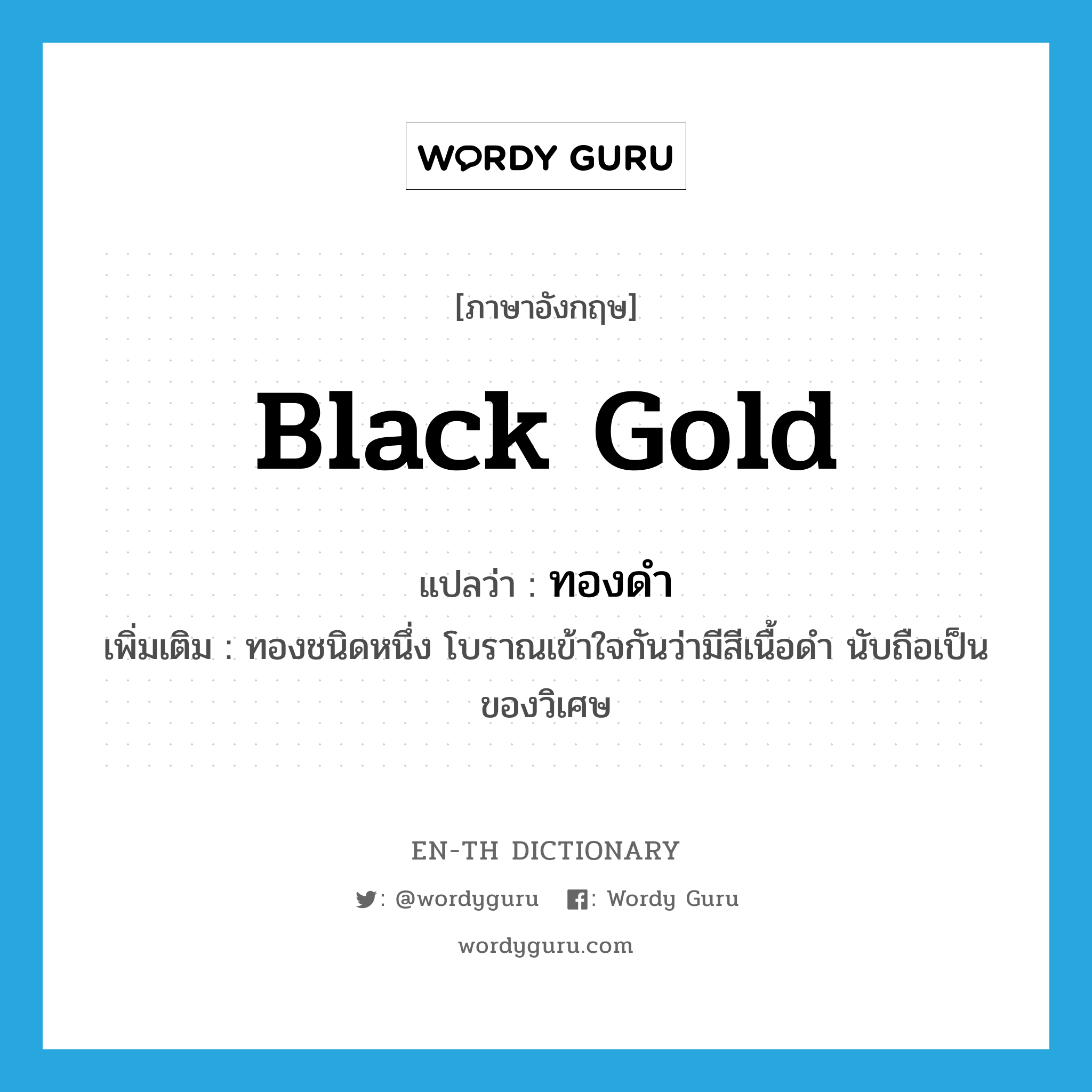 ทองดำ ภาษาอังกฤษ?, คำศัพท์ภาษาอังกฤษ ทองดำ แปลว่า black gold ประเภท N เพิ่มเติม ทองชนิดหนึ่ง โบราณเข้าใจกันว่ามีสีเนื้อดำ นับถือเป็นของวิเศษ หมวด N