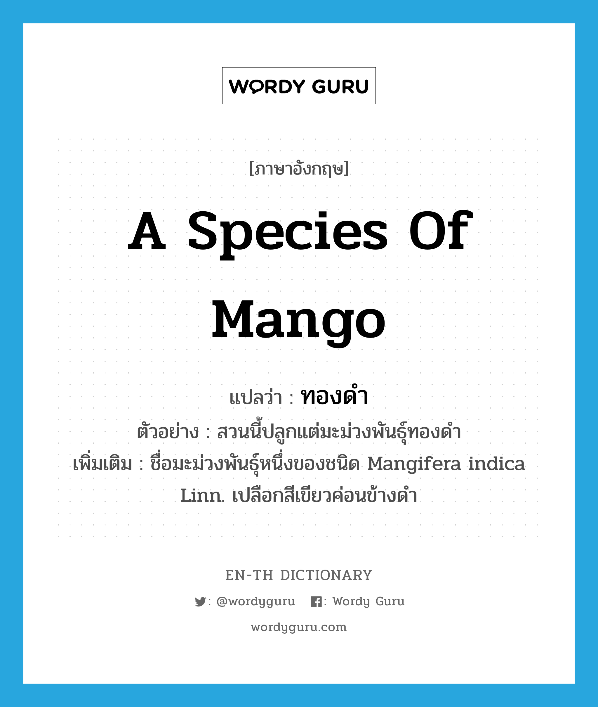 a species of mango แปลว่า?, คำศัพท์ภาษาอังกฤษ a species of mango แปลว่า ทองดำ ประเภท N ตัวอย่าง สวนนี้ปลูกแต่มะม่วงพันธุ์ทองดำ เพิ่มเติม ชื่อมะม่วงพันธุ์หนึ่งของชนิด Mangifera indica Linn. เปลือกสีเขียวค่อนข้างดำ หมวด N