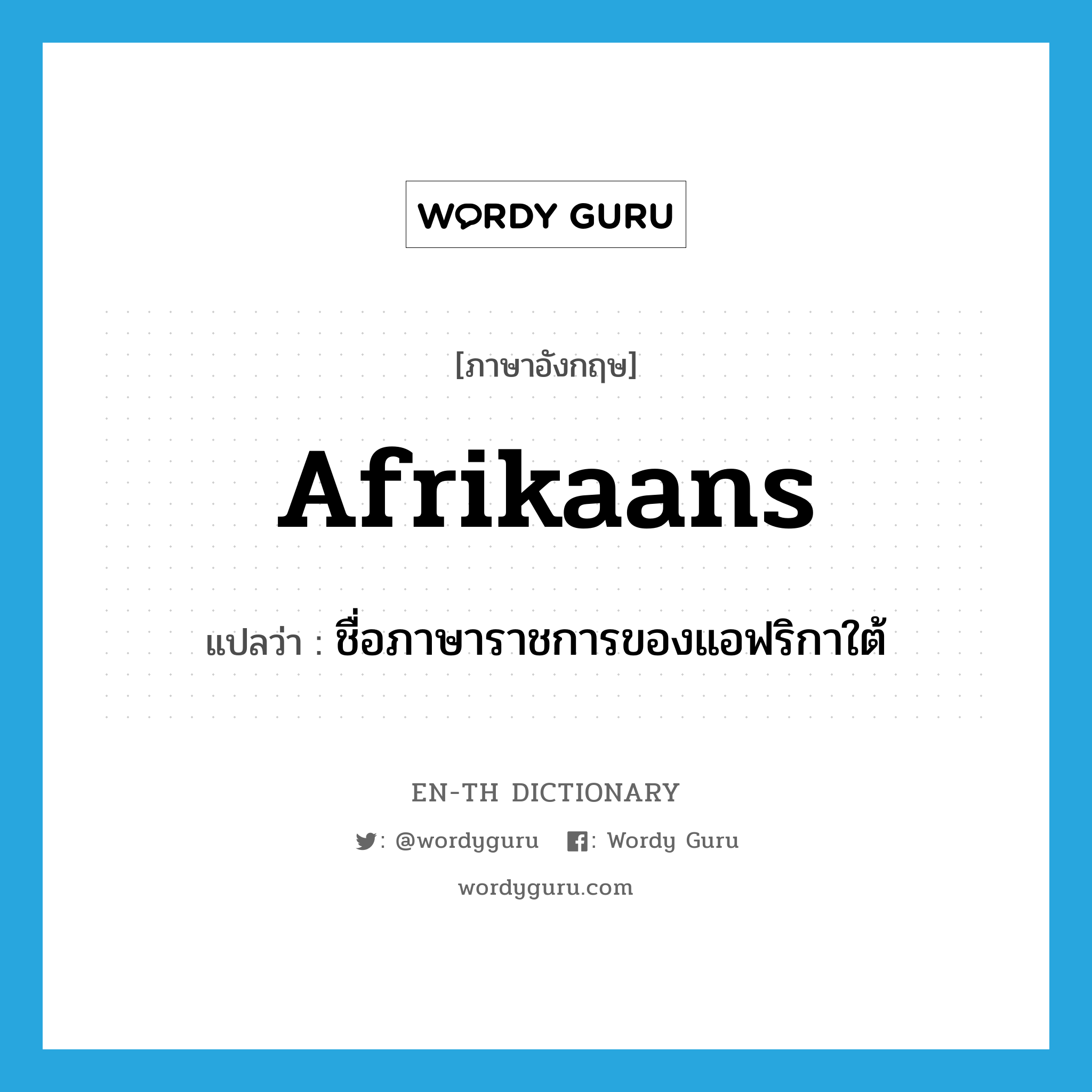 Afrikaans แปลว่า?, คำศัพท์ภาษาอังกฤษ Afrikaans แปลว่า ชื่อภาษาราชการของแอฟริกาใต้ ประเภท N หมวด N