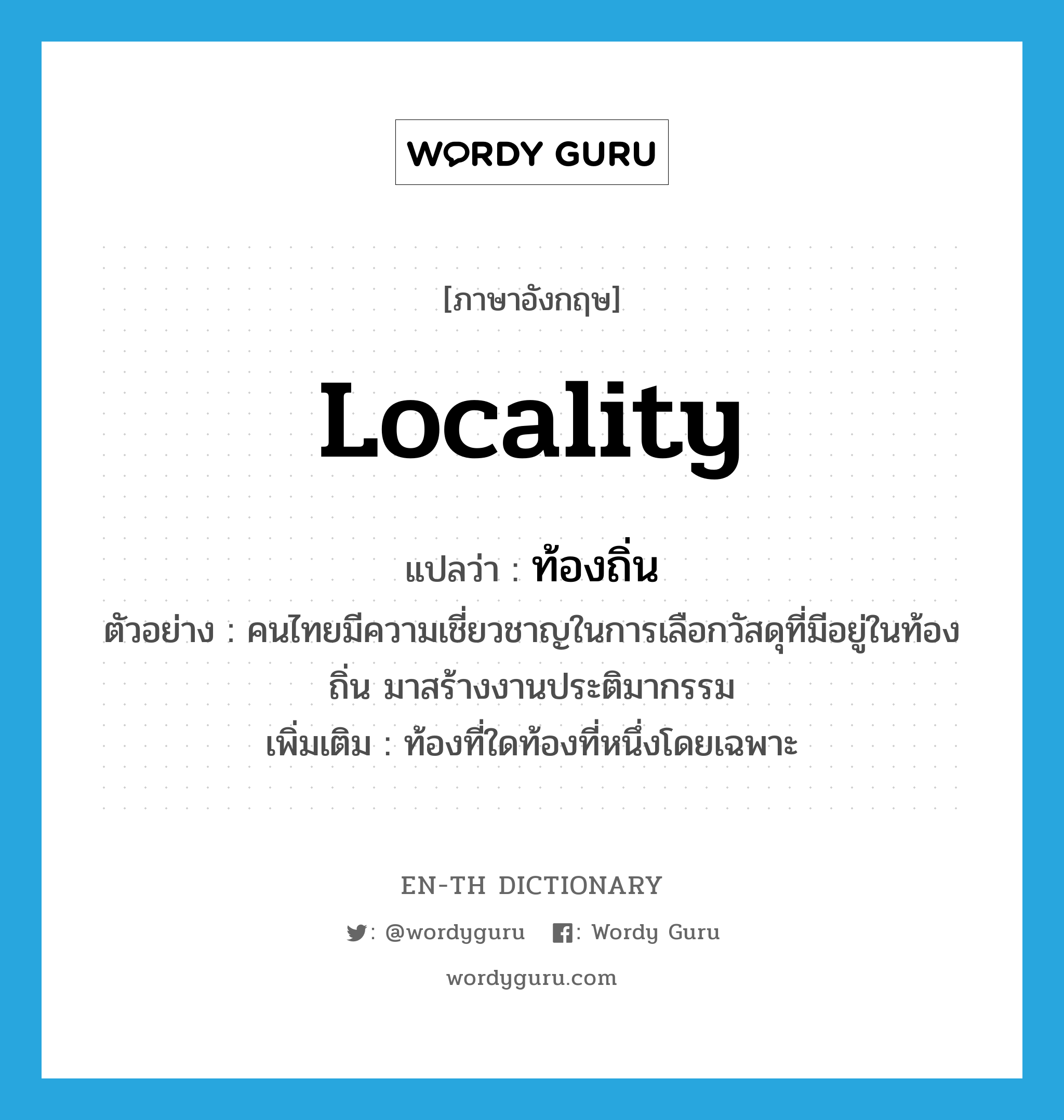 locality แปลว่า?, คำศัพท์ภาษาอังกฤษ locality แปลว่า ท้องถิ่น ประเภท N ตัวอย่าง คนไทยมีความเชี่ยวชาญในการเลือกวัสดุที่มีอยู่ในท้องถิ่น มาสร้างงานประติมากรรม เพิ่มเติม ท้องที่ใดท้องที่หนึ่งโดยเฉพาะ หมวด N