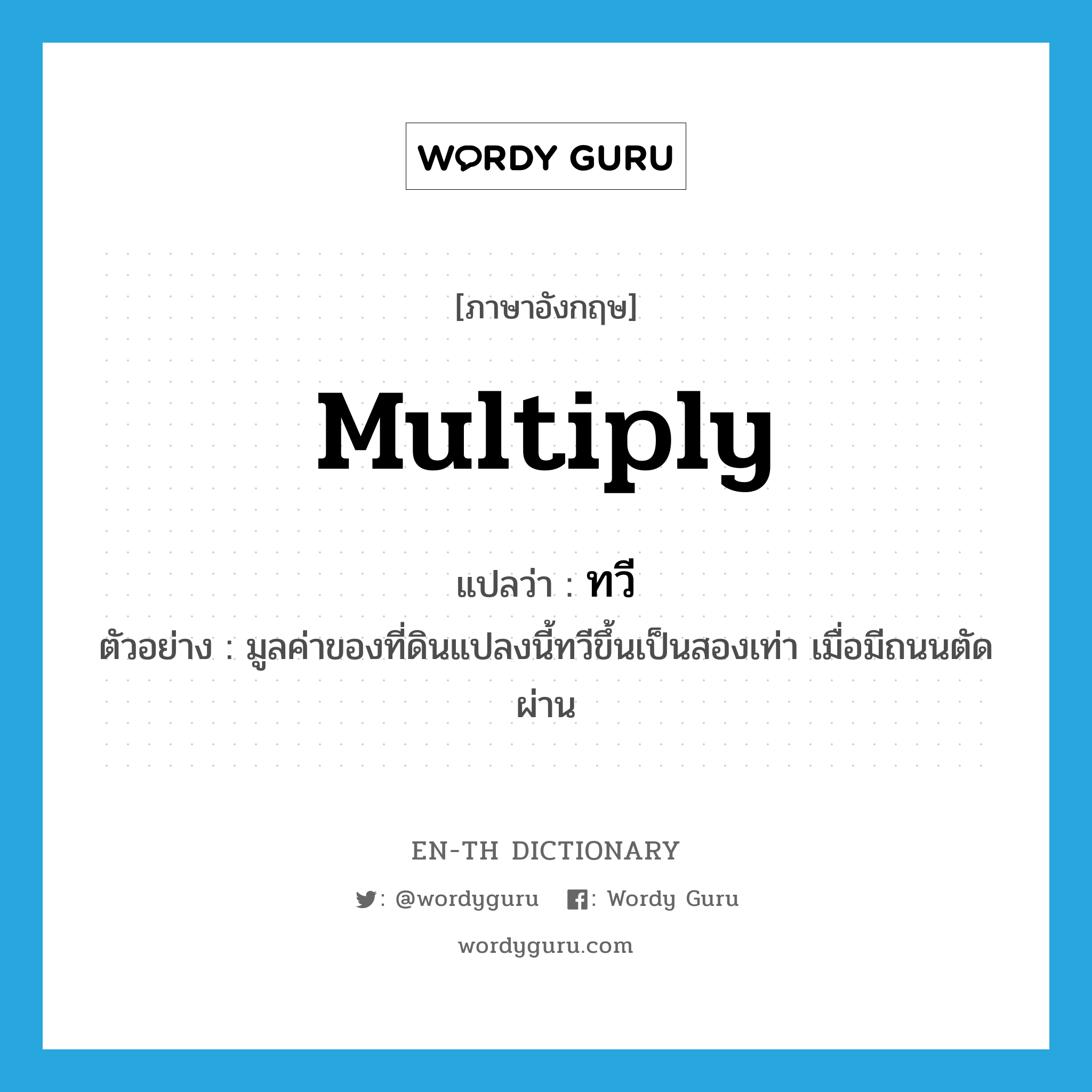 multiply แปลว่า?, คำศัพท์ภาษาอังกฤษ multiply แปลว่า ทวี ประเภท V ตัวอย่าง มูลค่าของที่ดินแปลงนี้ทวีขึ้นเป็นสองเท่า เมื่อมีถนนตัดผ่าน หมวด V