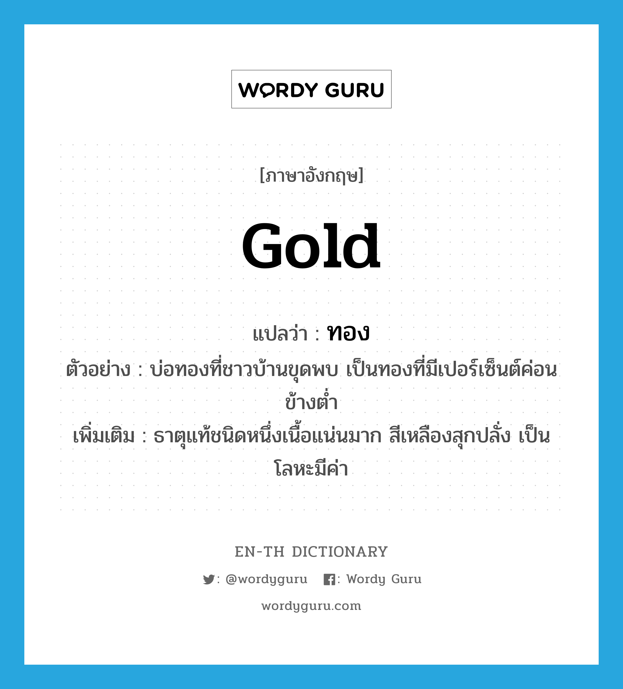 gold แปลว่า?, คำศัพท์ภาษาอังกฤษ gold แปลว่า ทอง ประเภท N ตัวอย่าง บ่อทองที่ชาวบ้านขุดพบ เป็นทองที่มีเปอร์เซ็นต์ค่อนข้างต่ำ เพิ่มเติม ธาตุแท้ชนิดหนึ่งเนื้อแน่นมาก สีเหลืองสุกปลั่ง เป็นโลหะมีค่า หมวด N