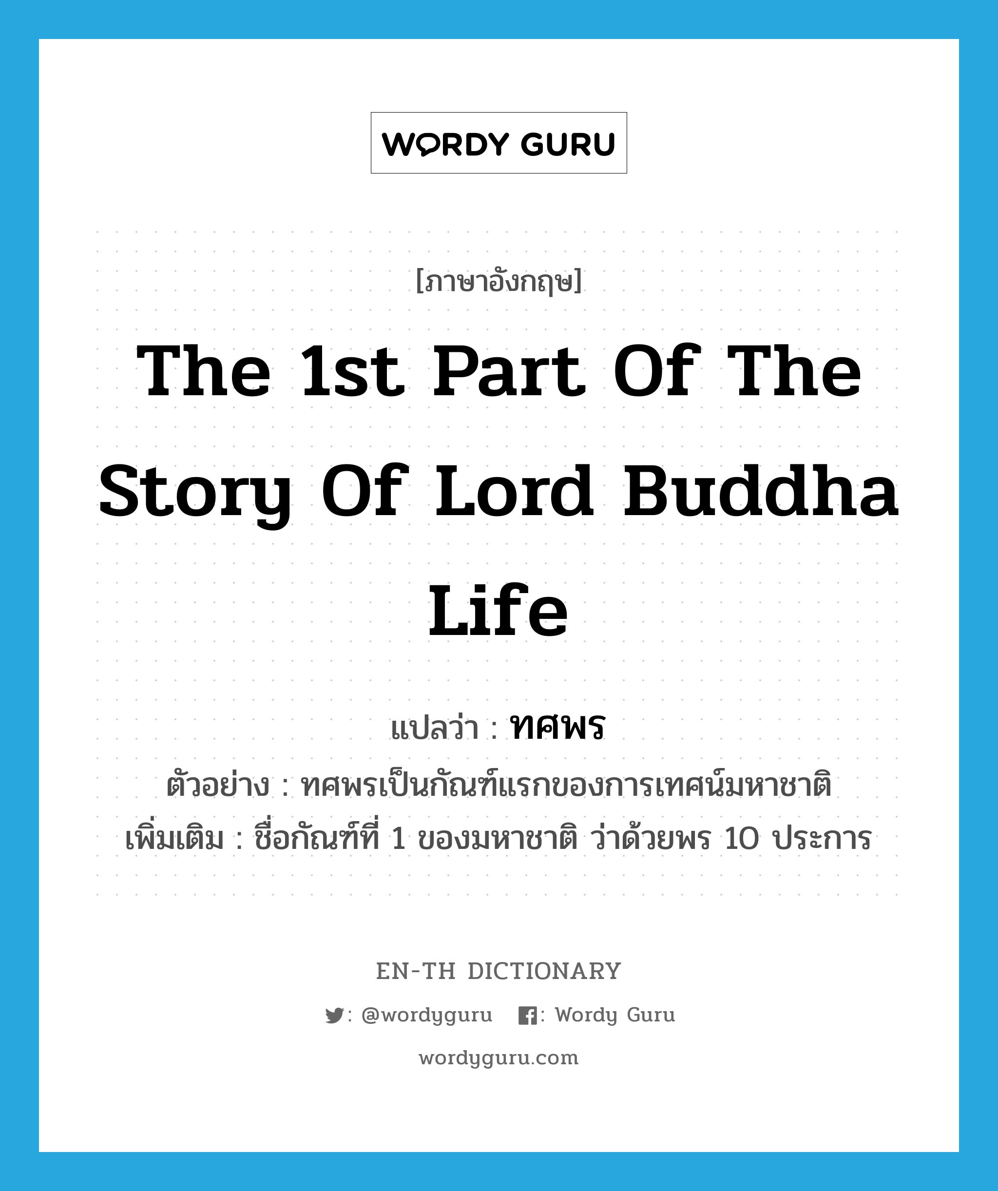 the 1st part of the story of lord Buddha life แปลว่า?, คำศัพท์ภาษาอังกฤษ the 1st part of the story of lord Buddha life แปลว่า ทศพร ประเภท N ตัวอย่าง ทศพรเป็นกัณฑ์แรกของการเทศน์มหาชาติ เพิ่มเติม ชื่อกัณฑ์ที่ 1 ของมหาชาติ ว่าด้วยพร 10 ประการ หมวด N