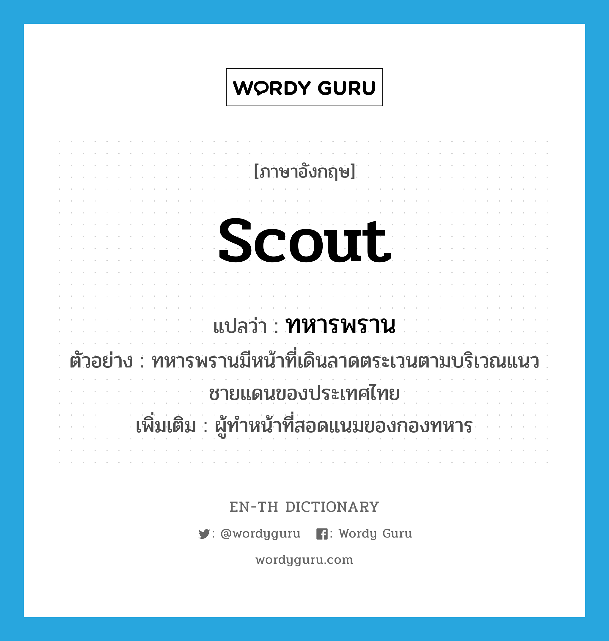 Scout แปลว่า?, คำศัพท์ภาษาอังกฤษ scout แปลว่า ทหารพราน ประเภท N ตัวอย่าง ทหารพรานมีหน้าที่เดินลาดตระเวนตามบริเวณแนวชายแดนของประเทศไทย เพิ่มเติม ผู้ทำหน้าที่สอดแนมของกองทหาร หมวด N