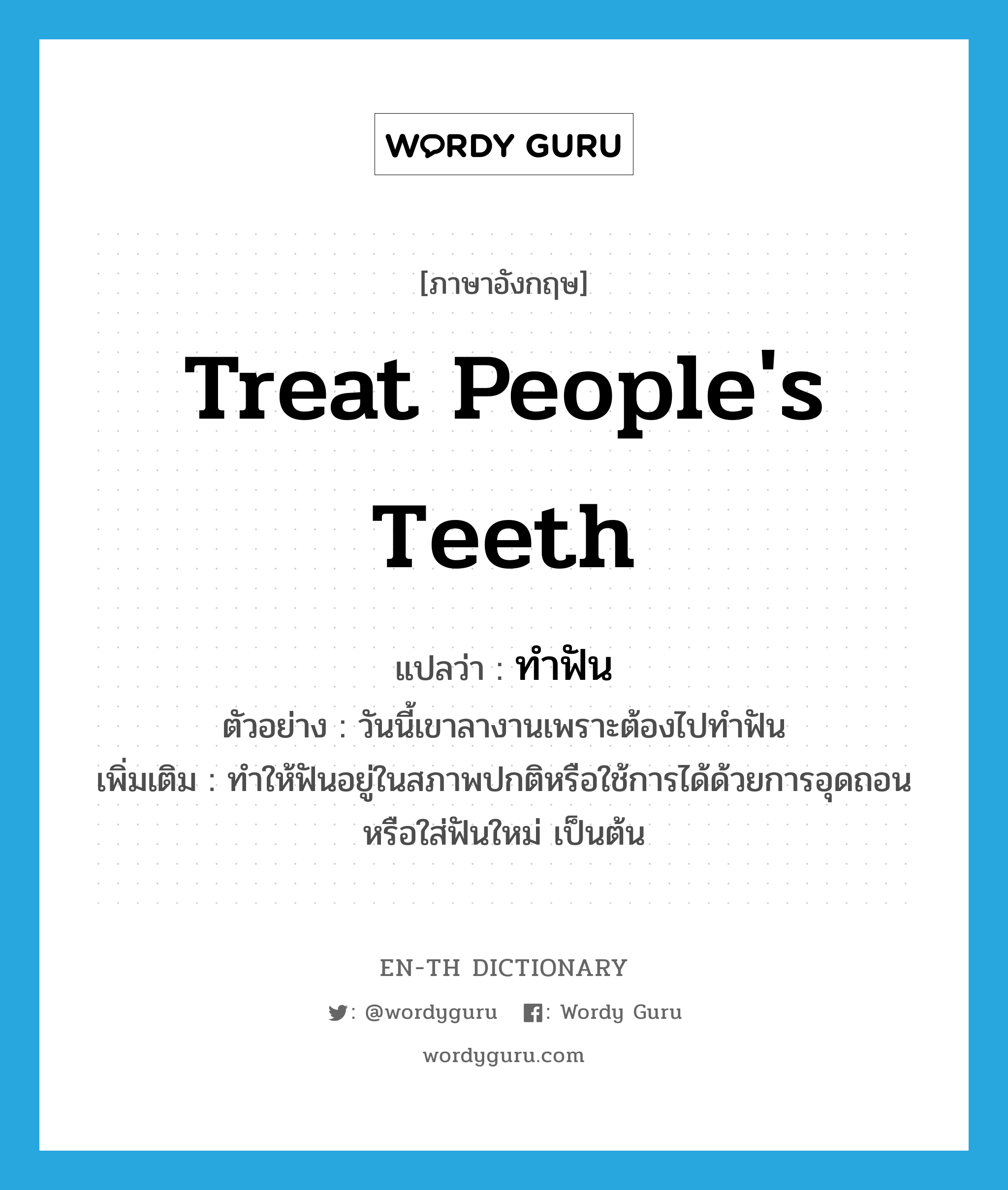treat people's teeth แปลว่า?, คำศัพท์ภาษาอังกฤษ treat people's teeth แปลว่า ทำฟัน ประเภท V ตัวอย่าง วันนี้เขาลางานเพราะต้องไปทำฟัน เพิ่มเติม ทำให้ฟันอยู่ในสภาพปกติหรือใช้การได้ด้วยการอุดถอน หรือใส่ฟันใหม่ เป็นต้น หมวด V