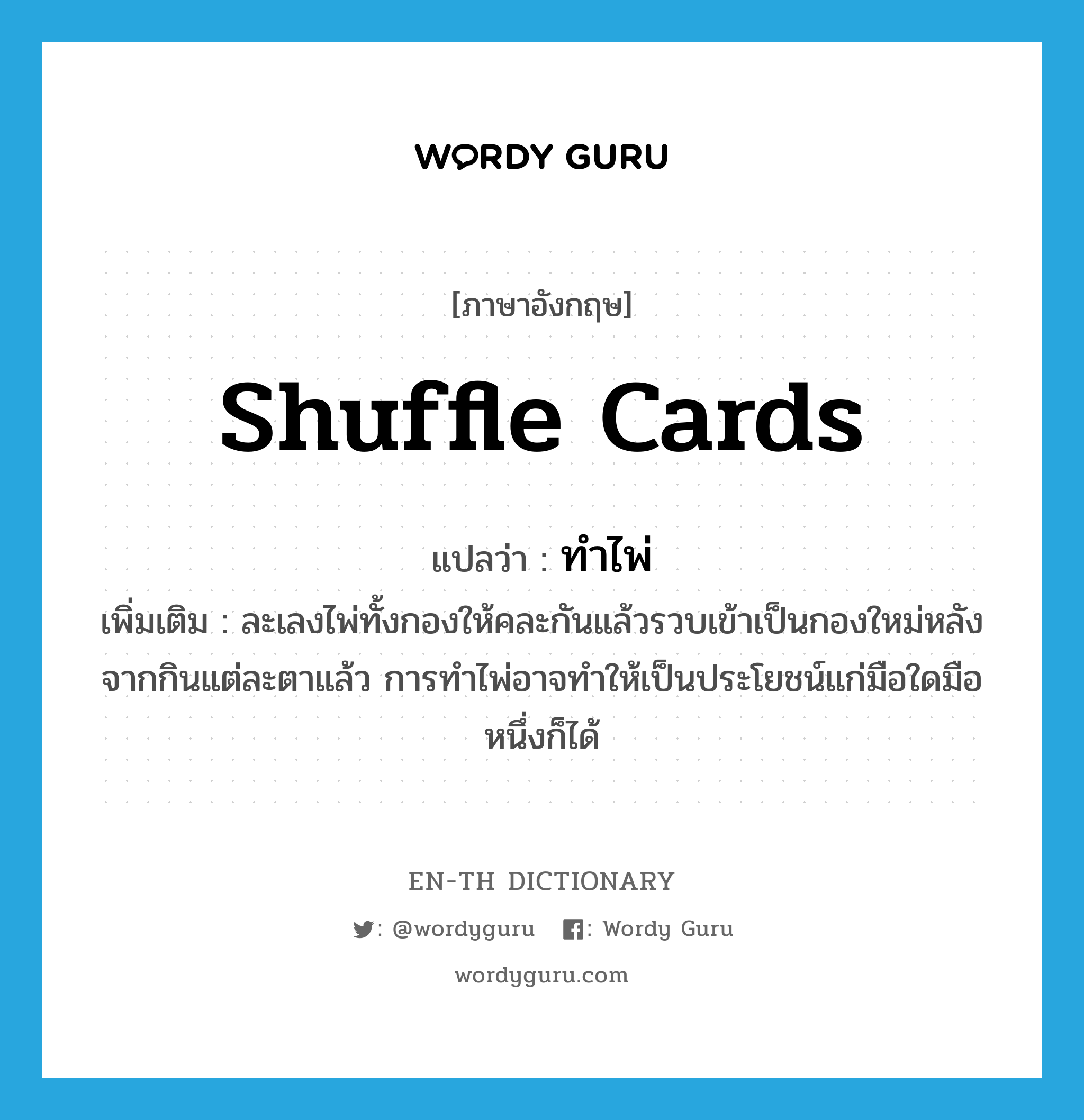 shuffle cards แปลว่า?, คำศัพท์ภาษาอังกฤษ shuffle cards แปลว่า ทำไพ่ ประเภท V เพิ่มเติม ละเลงไพ่ทั้งกองให้คละกันแล้วรวบเข้าเป็นกองใหม่หลังจากกินแต่ละตาแล้ว การทำไพ่อาจทำให้เป็นประโยชน์แก่มือใดมือหนึ่งก็ได้ หมวด V