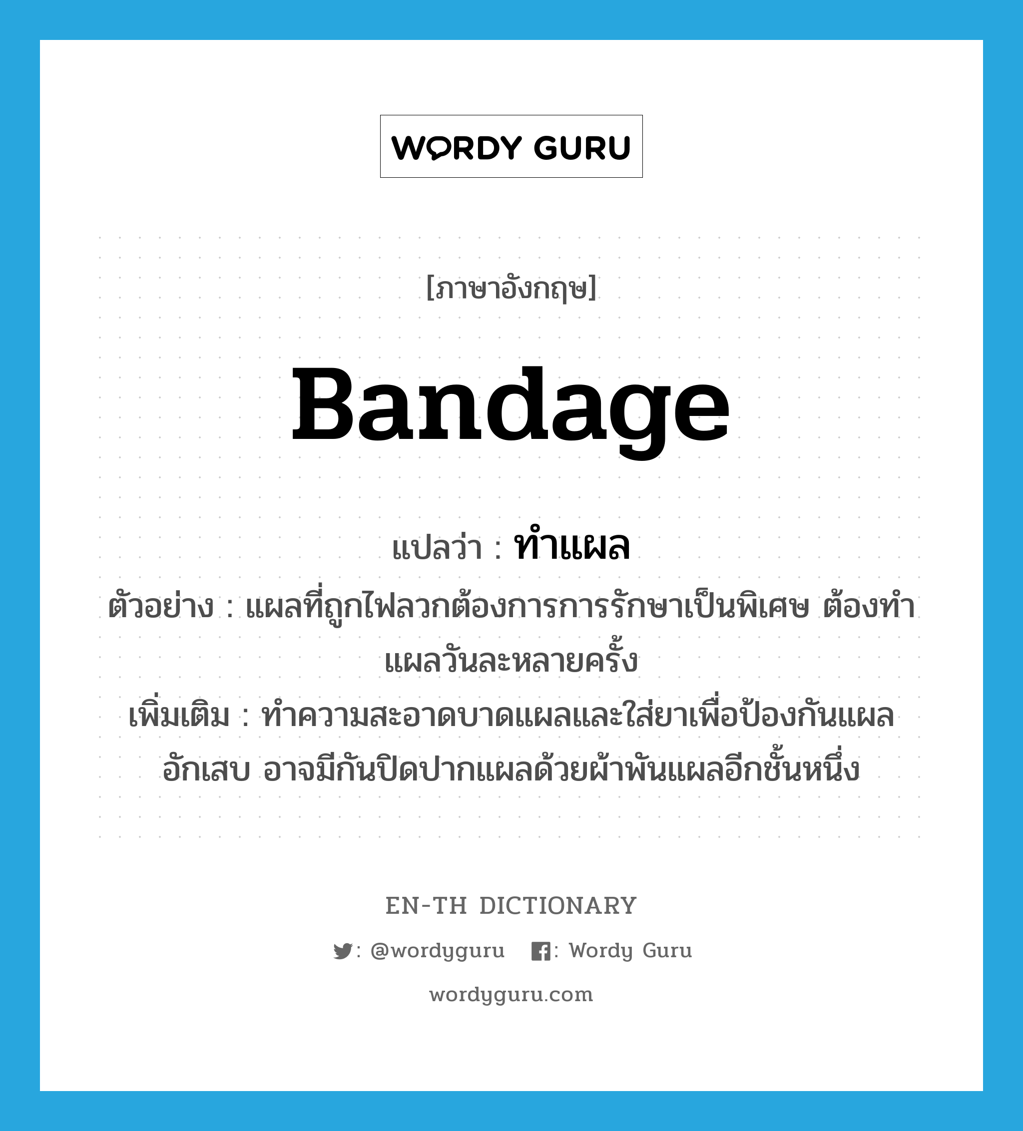 bandage แปลว่า?, คำศัพท์ภาษาอังกฤษ bandage แปลว่า ทำแผล ประเภท V ตัวอย่าง แผลที่ถูกไฟลวกต้องการการรักษาเป็นพิเศษ ต้องทำแผลวันละหลายครั้ง เพิ่มเติม ทำความสะอาดบาดแผลและใส่ยาเพื่อป้องกันแผลอักเสบ อาจมีกันปิดปากแผลด้วยผ้าพันแผลอีกชั้นหนึ่ง หมวด V