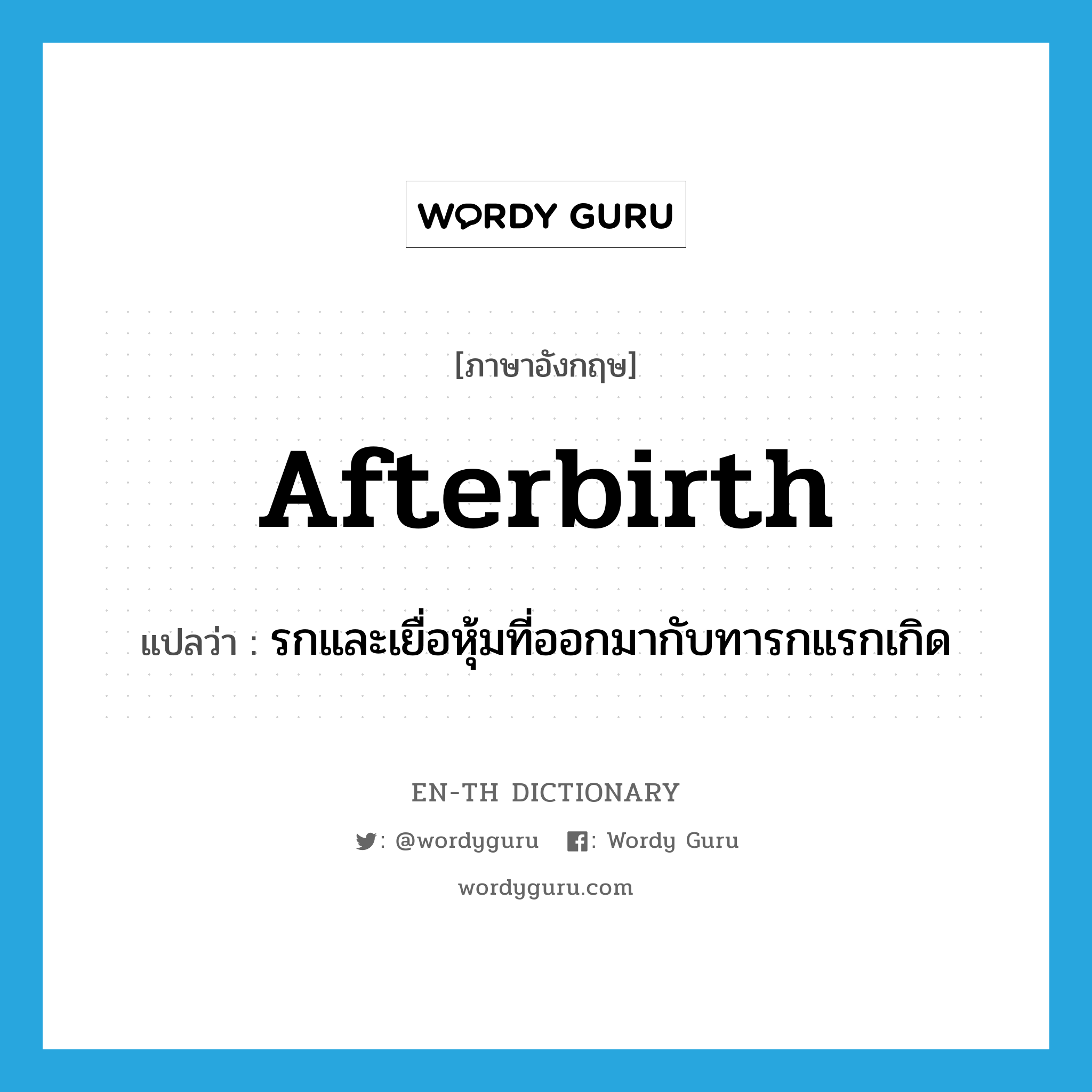 afterbirth แปลว่า?, คำศัพท์ภาษาอังกฤษ afterbirth แปลว่า รกและเยื่อหุ้มที่ออกมากับทารกแรกเกิด ประเภท N หมวด N