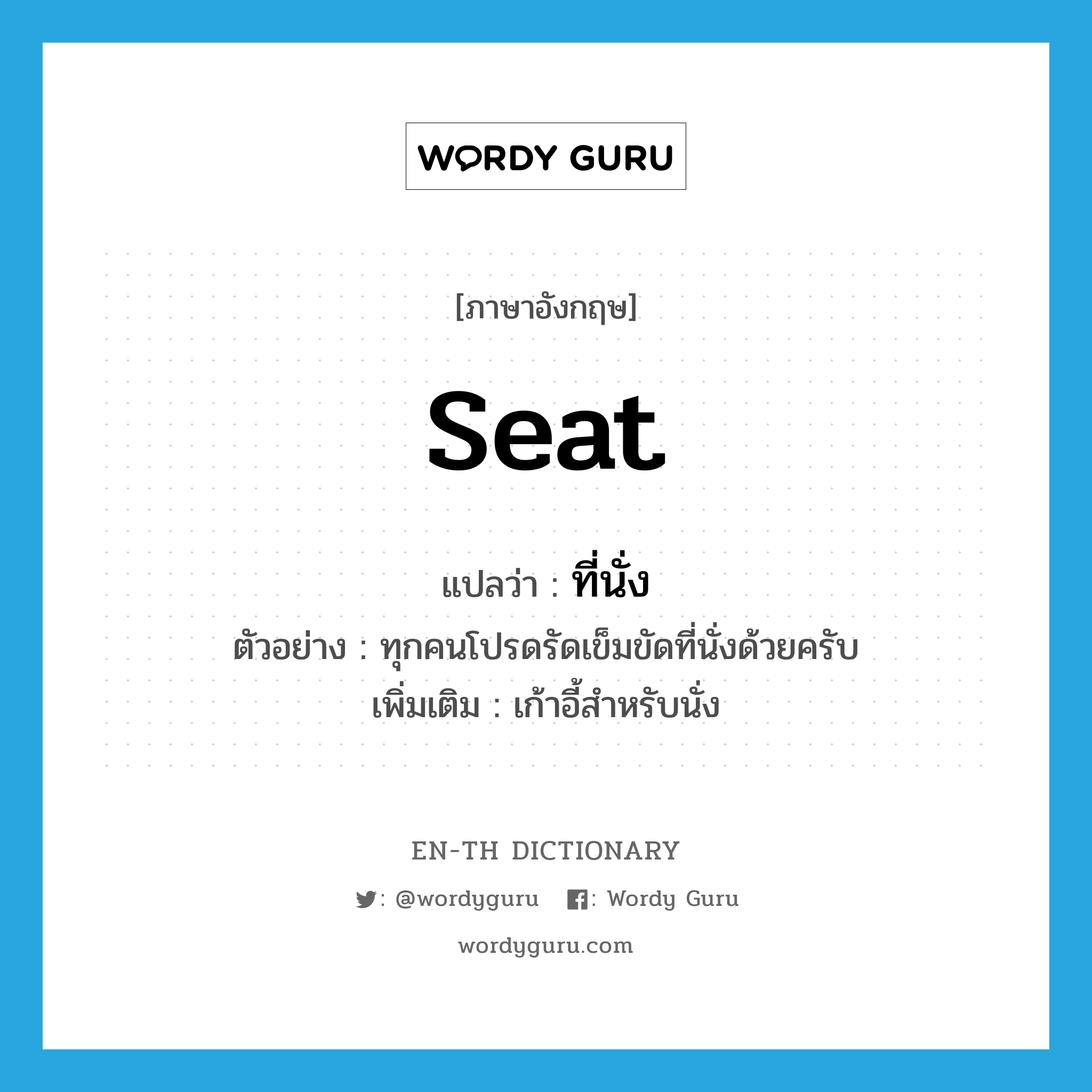 ที่นั่ง ภาษาอังกฤษ?, คำศัพท์ภาษาอังกฤษ ที่นั่ง แปลว่า seat ประเภท N ตัวอย่าง ทุกคนโปรดรัดเข็มขัดที่นั่งด้วยครับ เพิ่มเติม เก้าอี้สำหรับนั่ง หมวด N