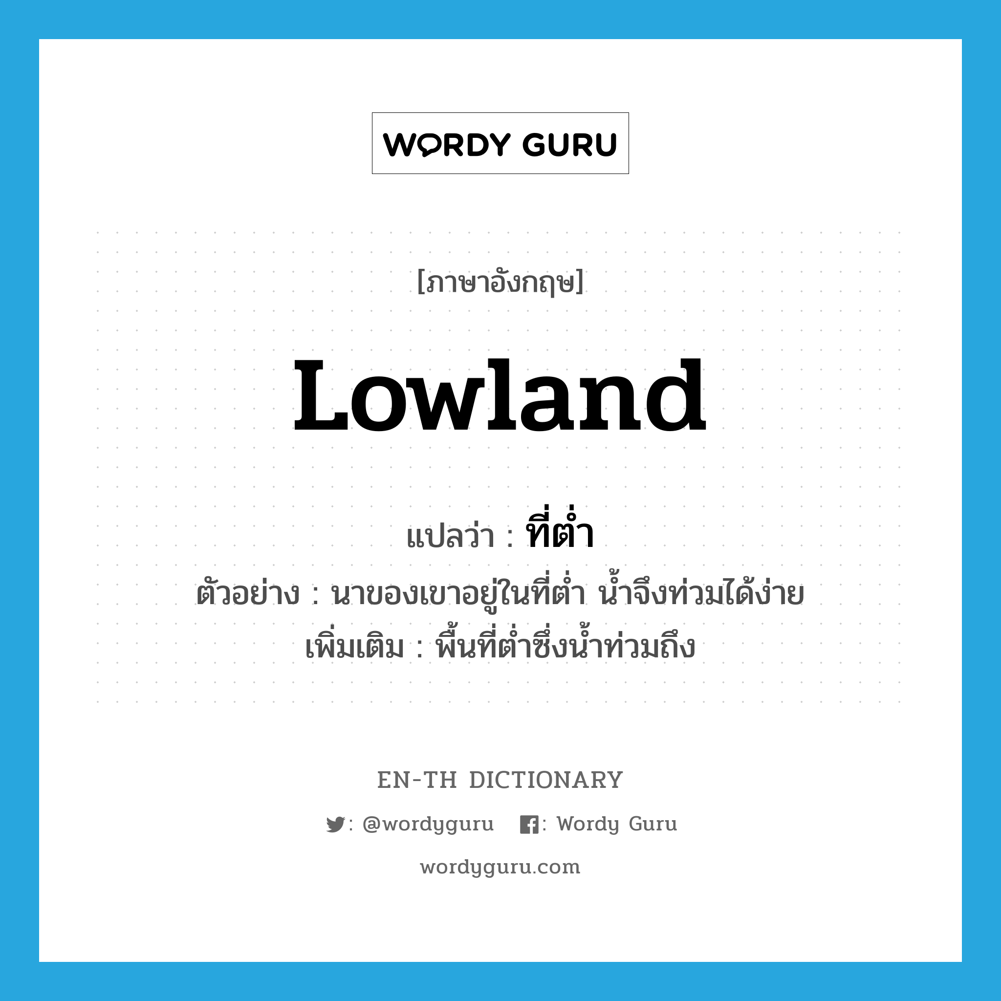 lowland แปลว่า?, คำศัพท์ภาษาอังกฤษ lowland แปลว่า ที่ต่ำ ประเภท N ตัวอย่าง นาของเขาอยู่ในที่ต่ำ น้ำจึงท่วมได้ง่าย เพิ่มเติม พื้นที่ต่ำซึ่งน้ำท่วมถึง หมวด N