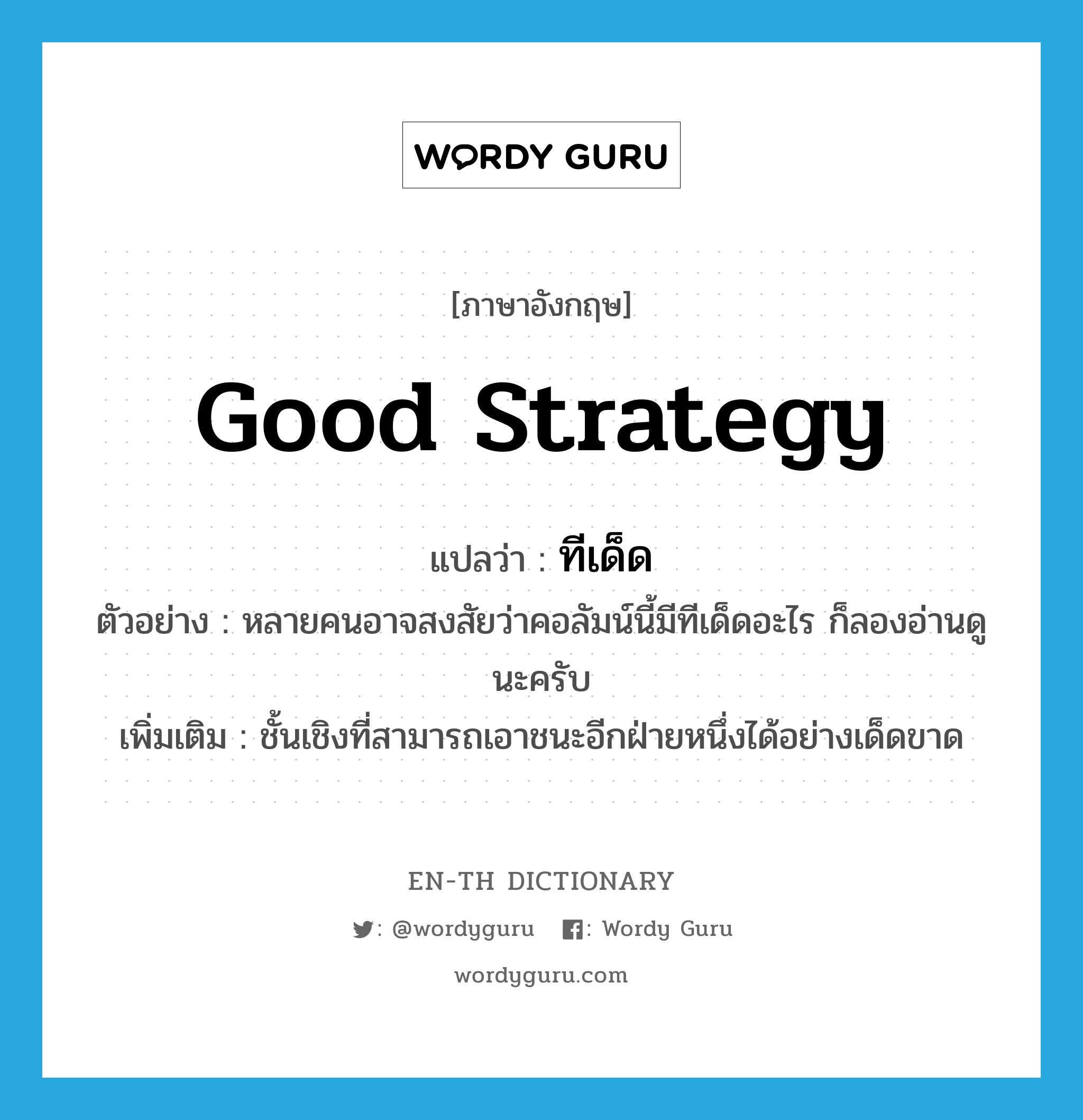 good strategy แปลว่า?, คำศัพท์ภาษาอังกฤษ good strategy แปลว่า ทีเด็ด ประเภท N ตัวอย่าง หลายคนอาจสงสัยว่าคอลัมน์นี้มีทีเด็ดอะไร ก็ลองอ่านดูนะครับ เพิ่มเติม ชั้นเชิงที่สามารถเอาชนะอีกฝ่ายหนึ่งได้อย่างเด็ดขาด หมวด N