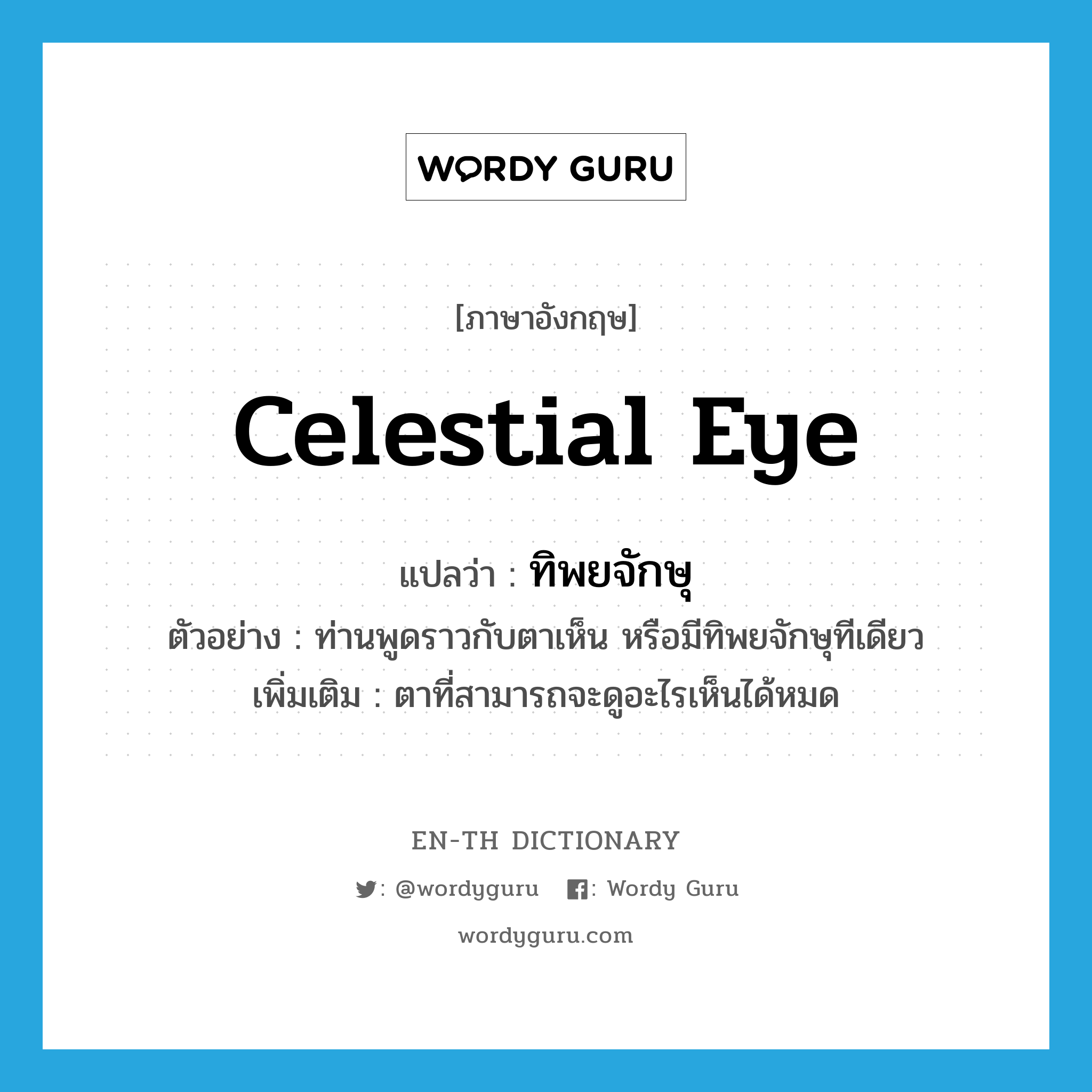 celestial eye แปลว่า?, คำศัพท์ภาษาอังกฤษ celestial eye แปลว่า ทิพยจักษุ ประเภท N ตัวอย่าง ท่านพูดราวกับตาเห็น หรือมีทิพยจักษุทีเดียว เพิ่มเติม ตาที่สามารถจะดูอะไรเห็นได้หมด หมวด N