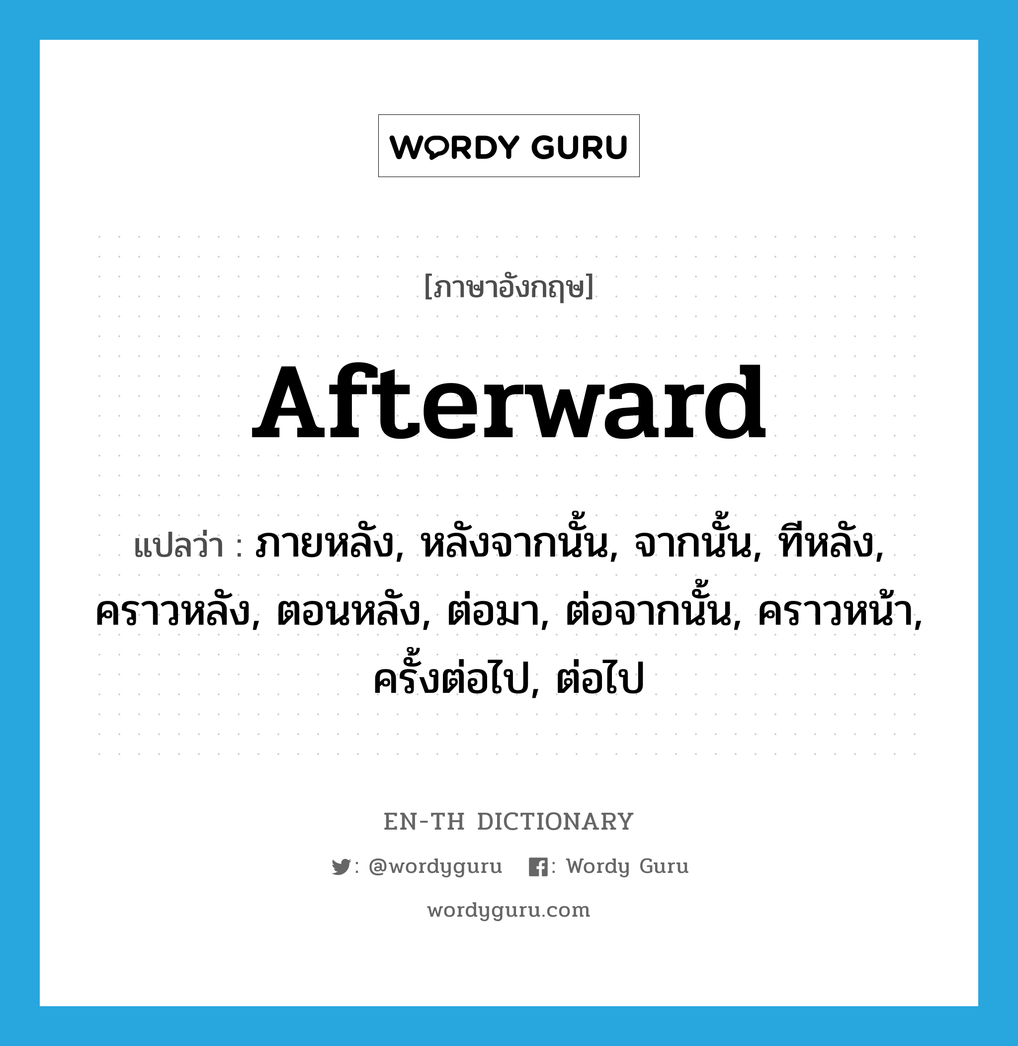 afterward แปลว่า?, คำศัพท์ภาษาอังกฤษ afterward แปลว่า ภายหลัง, หลังจากนั้น, จากนั้น, ทีหลัง, คราวหลัง, ตอนหลัง, ต่อมา, ต่อจากนั้น, คราวหน้า, ครั้งต่อไป, ต่อไป ประเภท ADV หมวด ADV