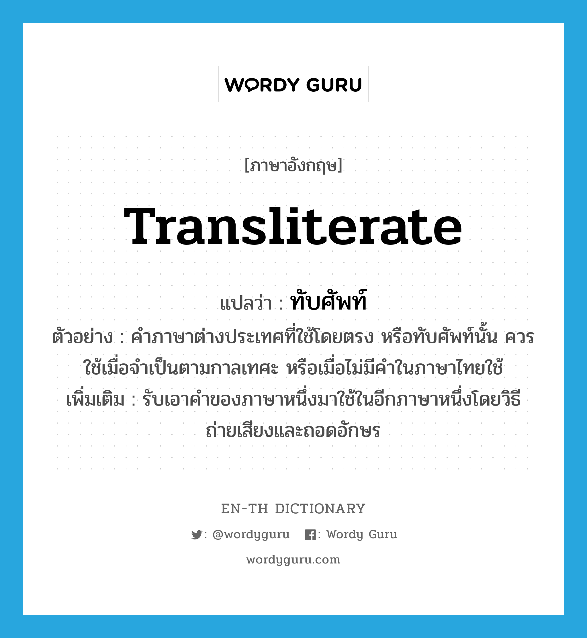 ทับศัพท์ ภาษาอังกฤษ?, คำศัพท์ภาษาอังกฤษ ทับศัพท์ แปลว่า transliterate ประเภท V ตัวอย่าง คำภาษาต่างประเทศที่ใช้โดยตรง หรือทับศัพท์นั้น ควรใช้เมื่อจำเป็นตามกาลเทศะ หรือเมื่อไม่มีคำในภาษาไทยใช้ เพิ่มเติม รับเอาคำของภาษาหนึ่งมาใช้ในอีกภาษาหนึ่งโดยวิธีถ่ายเสียงและถอดอักษร หมวด V