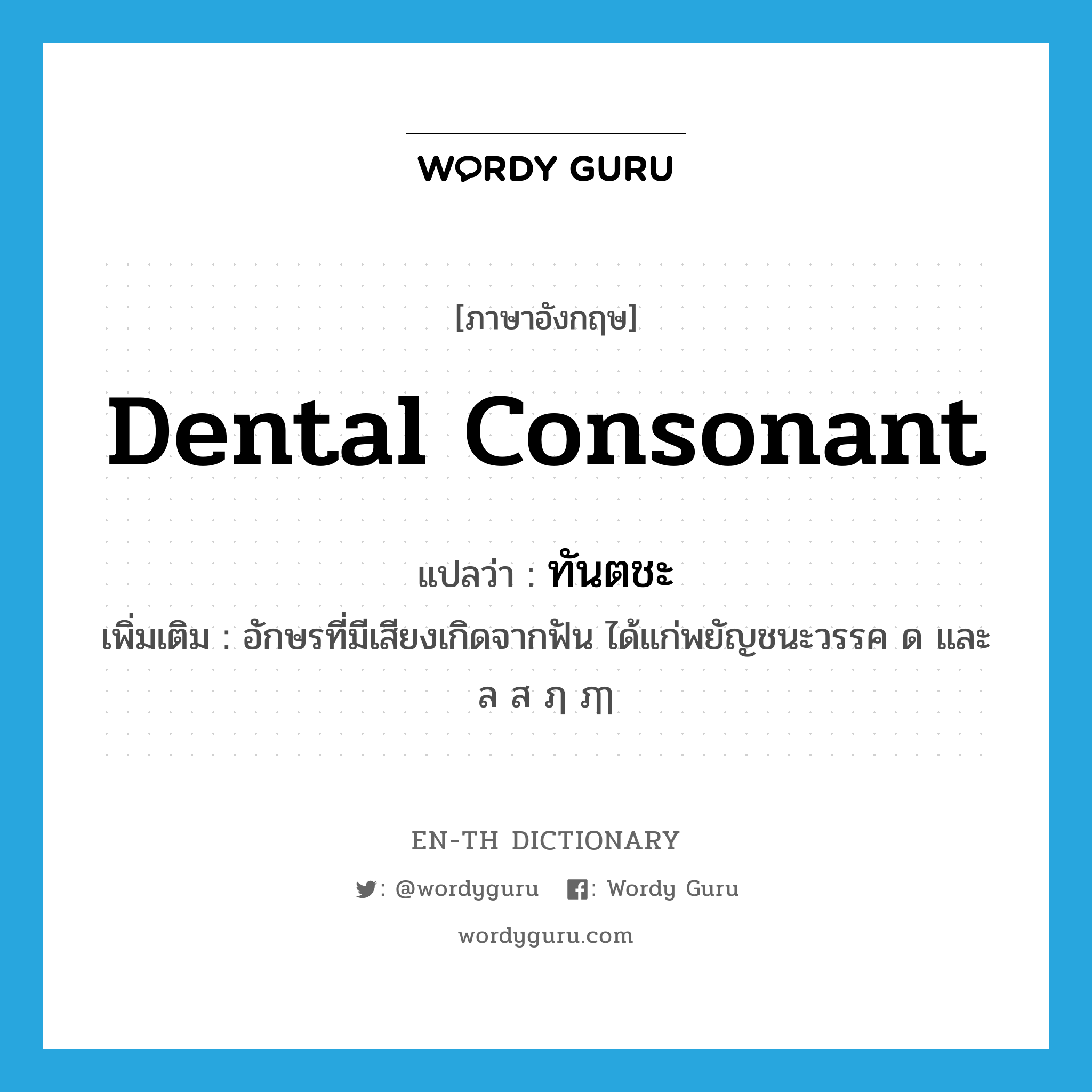 dental consonant แปลว่า?, คำศัพท์ภาษาอังกฤษ dental consonant แปลว่า ทันตชะ ประเภท N เพิ่มเติม อักษรที่มีเสียงเกิดจากฟัน ได้แก่พยัญชนะวรรค ด และ ล ส ฦ ฦๅ หมวด N