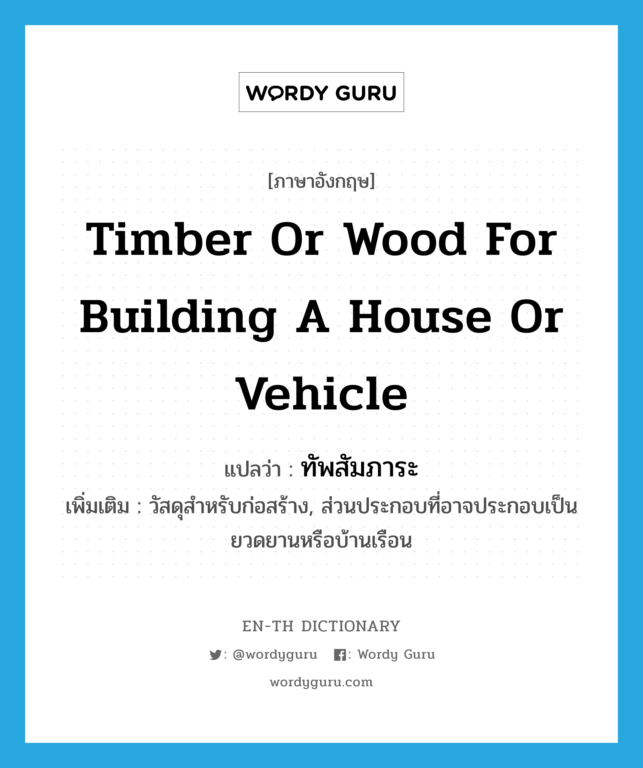 timber or wood for building a house or vehicle แปลว่า?, คำศัพท์ภาษาอังกฤษ timber or wood for building a house or vehicle แปลว่า ทัพสัมภาระ ประเภท N เพิ่มเติม วัสดุสำหรับก่อสร้าง, ส่วนประกอบที่อาจประกอบเป็นยวดยานหรือบ้านเรือน หมวด N
