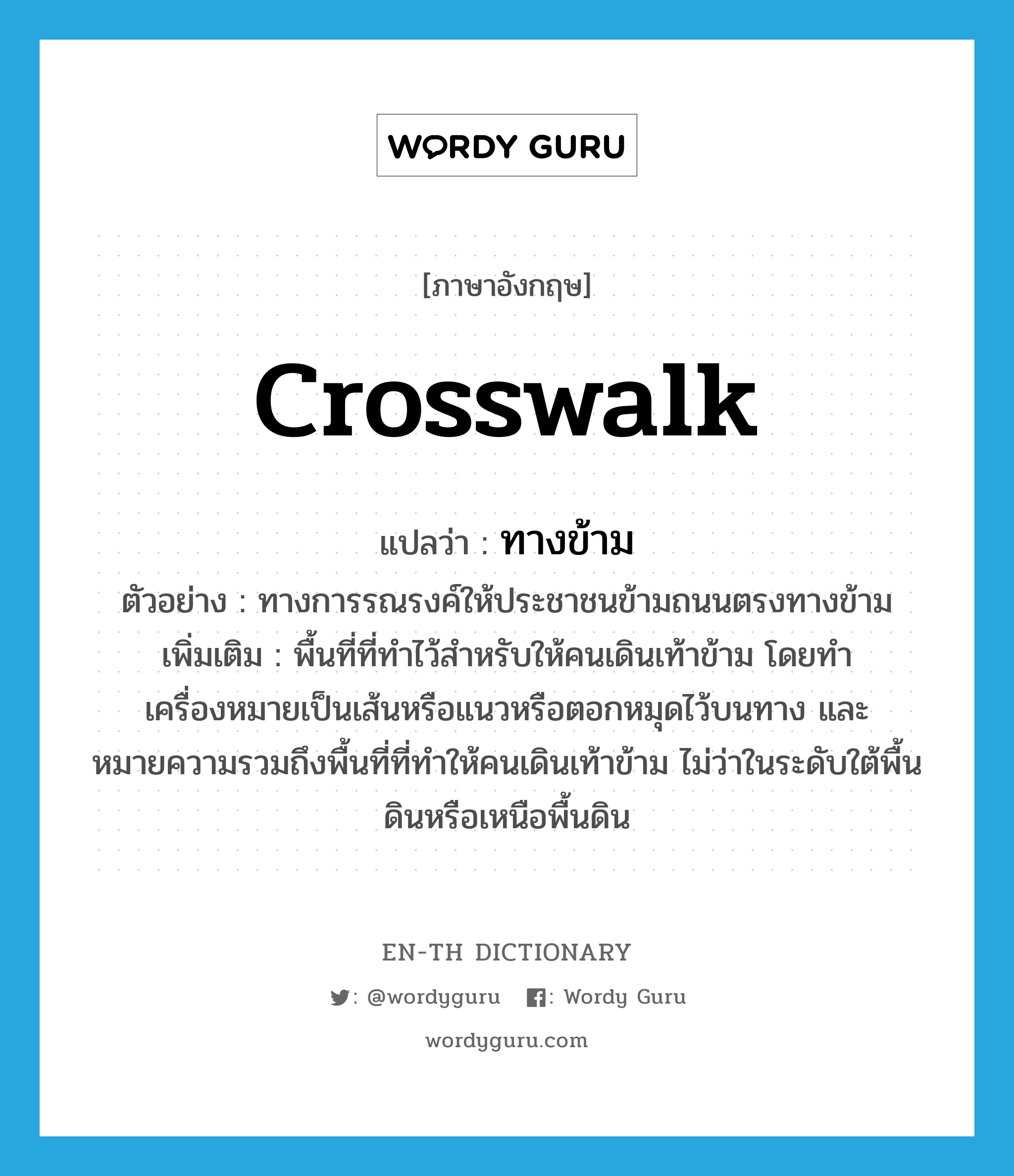 crosswalk แปลว่า?, คำศัพท์ภาษาอังกฤษ crosswalk แปลว่า ทางข้าม ประเภท N ตัวอย่าง ทางการรณรงค์ให้ประชาชนข้ามถนนตรงทางข้าม เพิ่มเติม พื้นที่ที่ทำไว้สำหรับให้คนเดินเท้าข้าม โดยทำเครื่องหมายเป็นเส้นหรือแนวหรือตอกหมุดไว้บนทาง และหมายความรวมถึงพื้นที่ที่ทำให้คนเดินเท้าข้าม ไม่ว่าในระดับใต้พื้นดินหรือเหนือพื้นดิน หมวด N