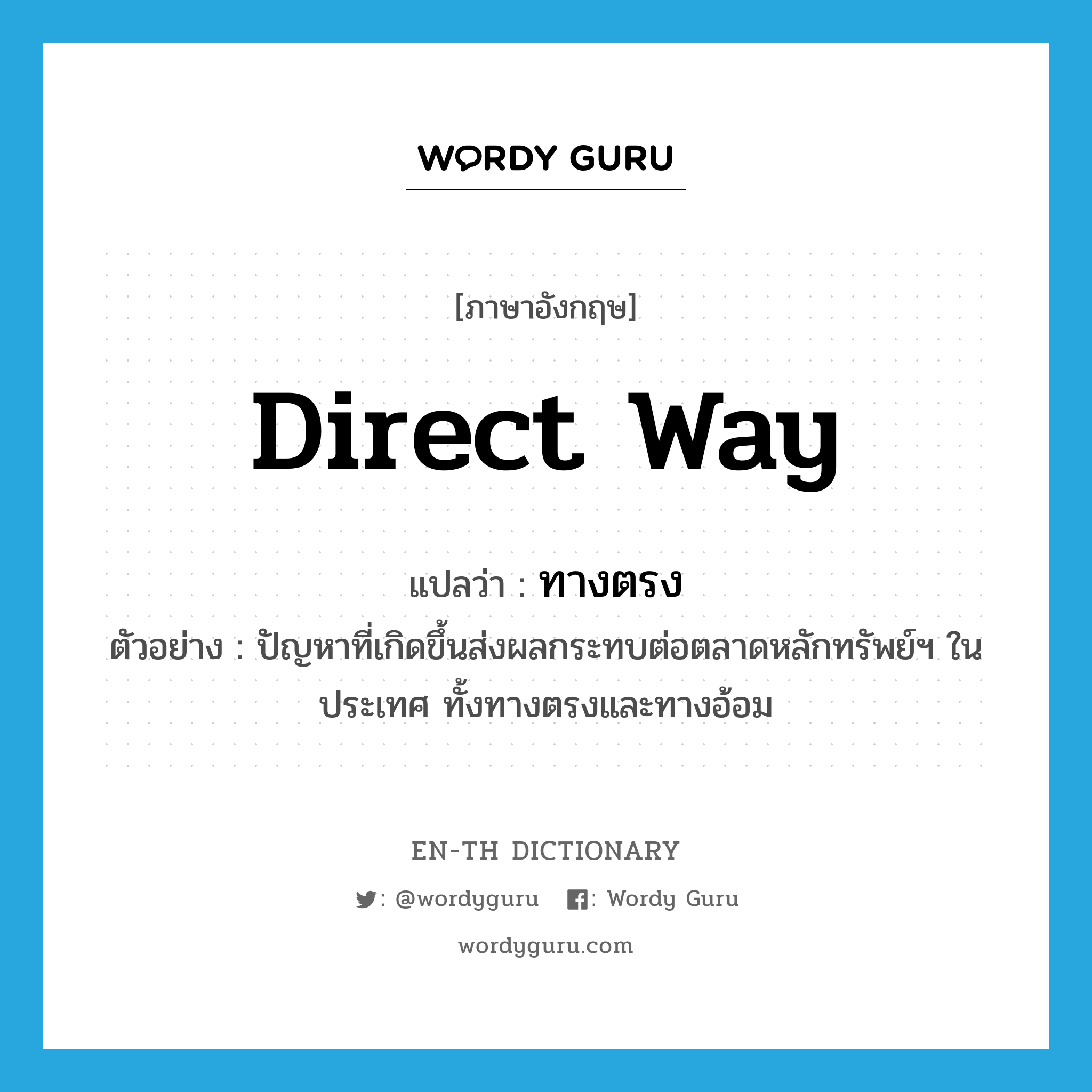 direct way แปลว่า?, คำศัพท์ภาษาอังกฤษ direct way แปลว่า ทางตรง ประเภท N ตัวอย่าง ปัญหาที่เกิดขึ้นส่งผลกระทบต่อตลาดหลักทรัพย์ฯ ในประเทศ ทั้งทางตรงและทางอ้อม หมวด N