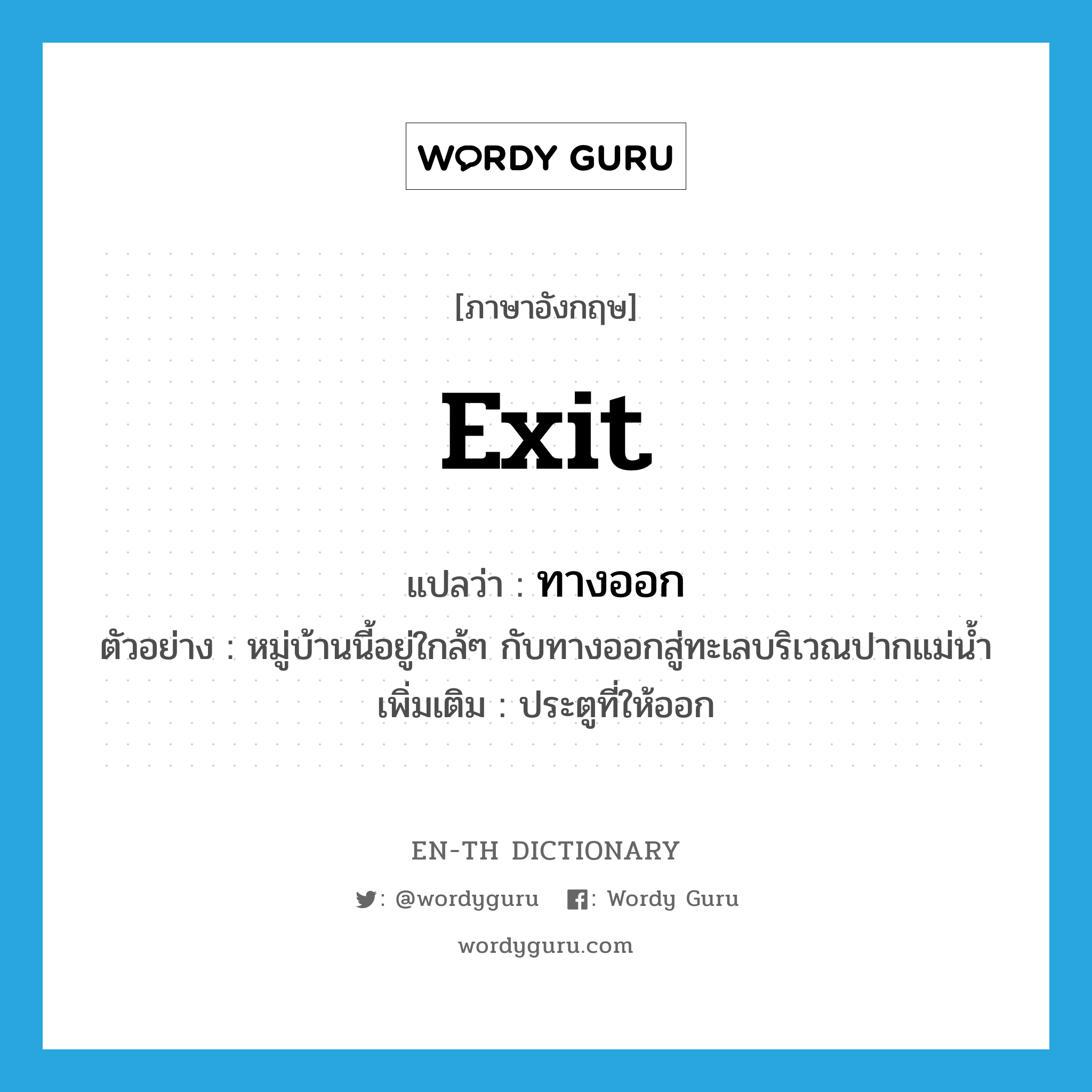 exit แปลว่า?, คำศัพท์ภาษาอังกฤษ exit แปลว่า ทางออก ประเภท N ตัวอย่าง หมู่บ้านนี้อยู่ใกล้ๆ กับทางออกสู่ทะเลบริเวณปากแม่น้ำ เพิ่มเติม ประตูที่ให้ออก หมวด N