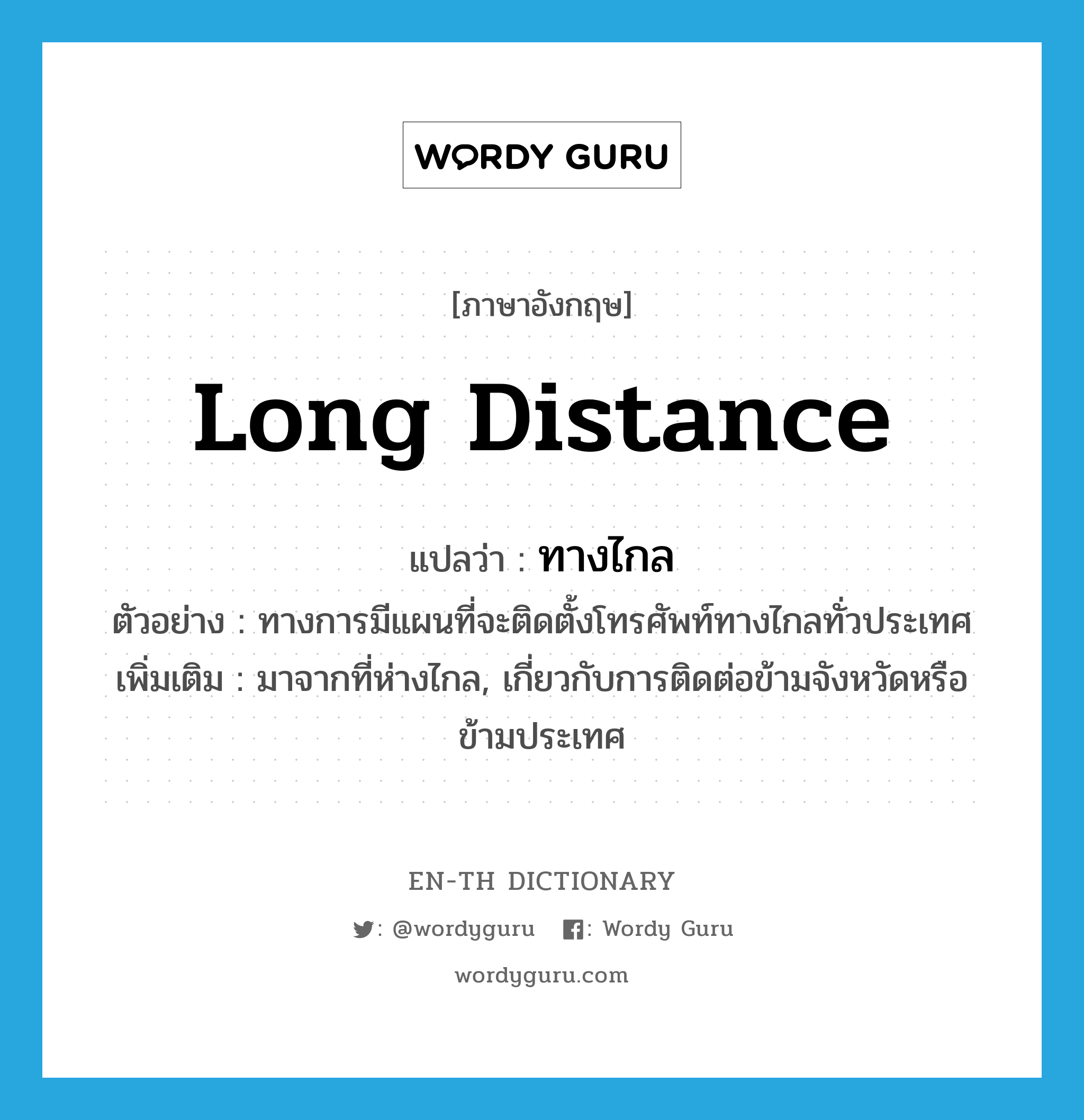 long distance แปลว่า?, คำศัพท์ภาษาอังกฤษ long distance แปลว่า ทางไกล ประเภท ADJ ตัวอย่าง ทางการมีแผนที่จะติดตั้งโทรศัพท์ทางไกลทั่วประเทศ เพิ่มเติม มาจากที่ห่างไกล, เกี่ยวกับการติดต่อข้ามจังหวัดหรือข้ามประเทศ หมวด ADJ
