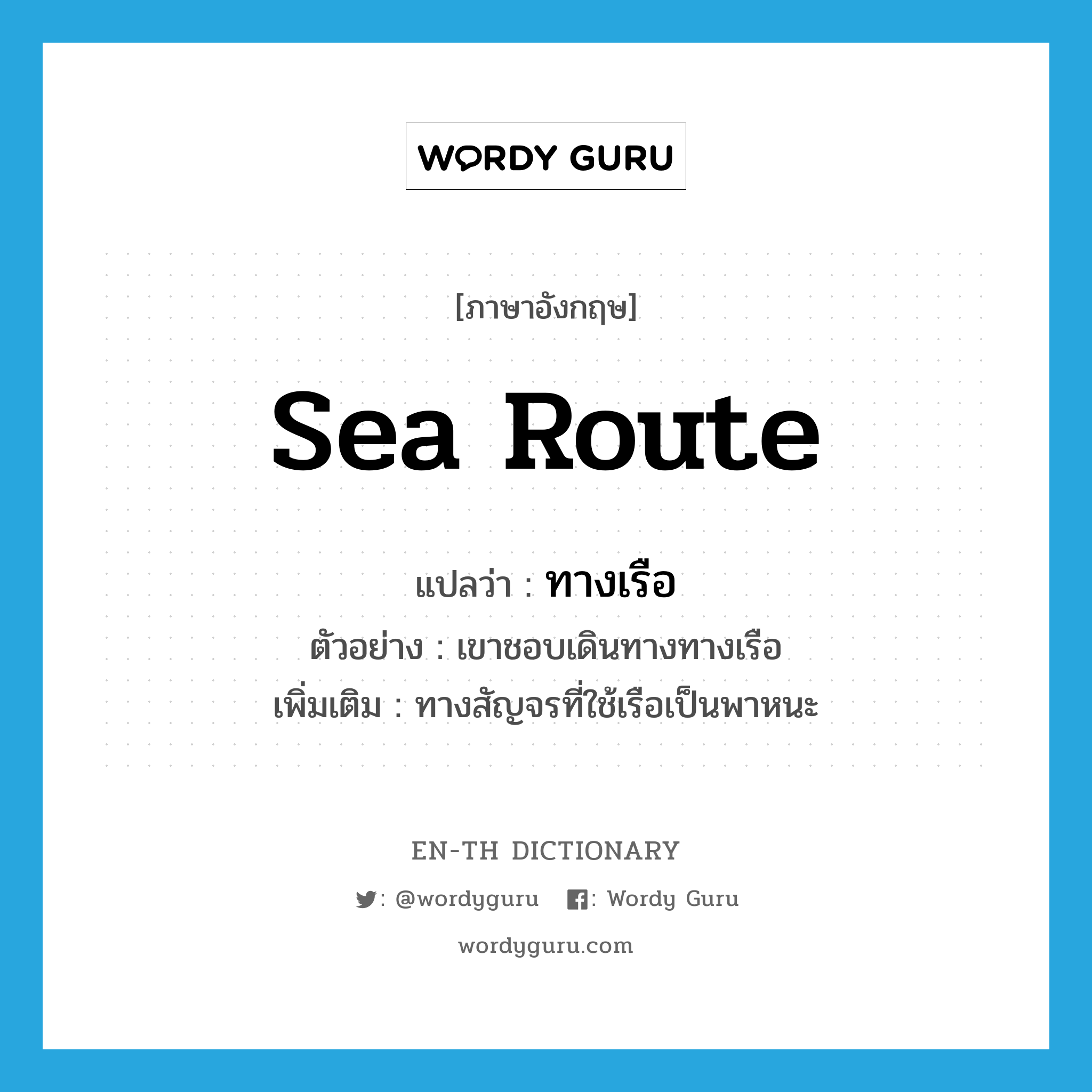 sea route แปลว่า?, คำศัพท์ภาษาอังกฤษ sea route แปลว่า ทางเรือ ประเภท N ตัวอย่าง เขาชอบเดินทางทางเรือ เพิ่มเติม ทางสัญจรที่ใช้เรือเป็นพาหนะ หมวด N