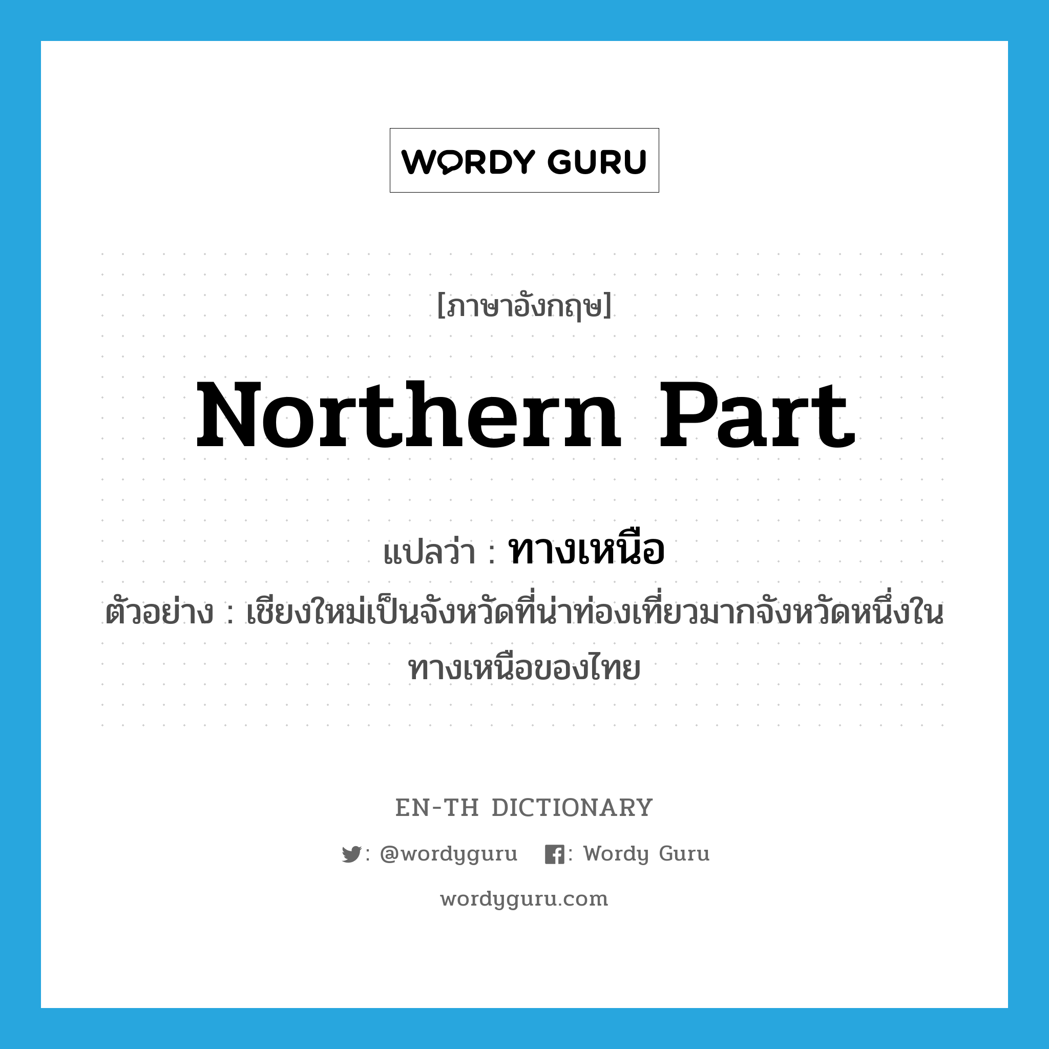 northern part แปลว่า?, คำศัพท์ภาษาอังกฤษ northern part แปลว่า ทางเหนือ ประเภท N ตัวอย่าง เชียงใหม่เป็นจังหวัดที่น่าท่องเที่ยวมากจังหวัดหนึ่งในทางเหนือของไทย หมวด N