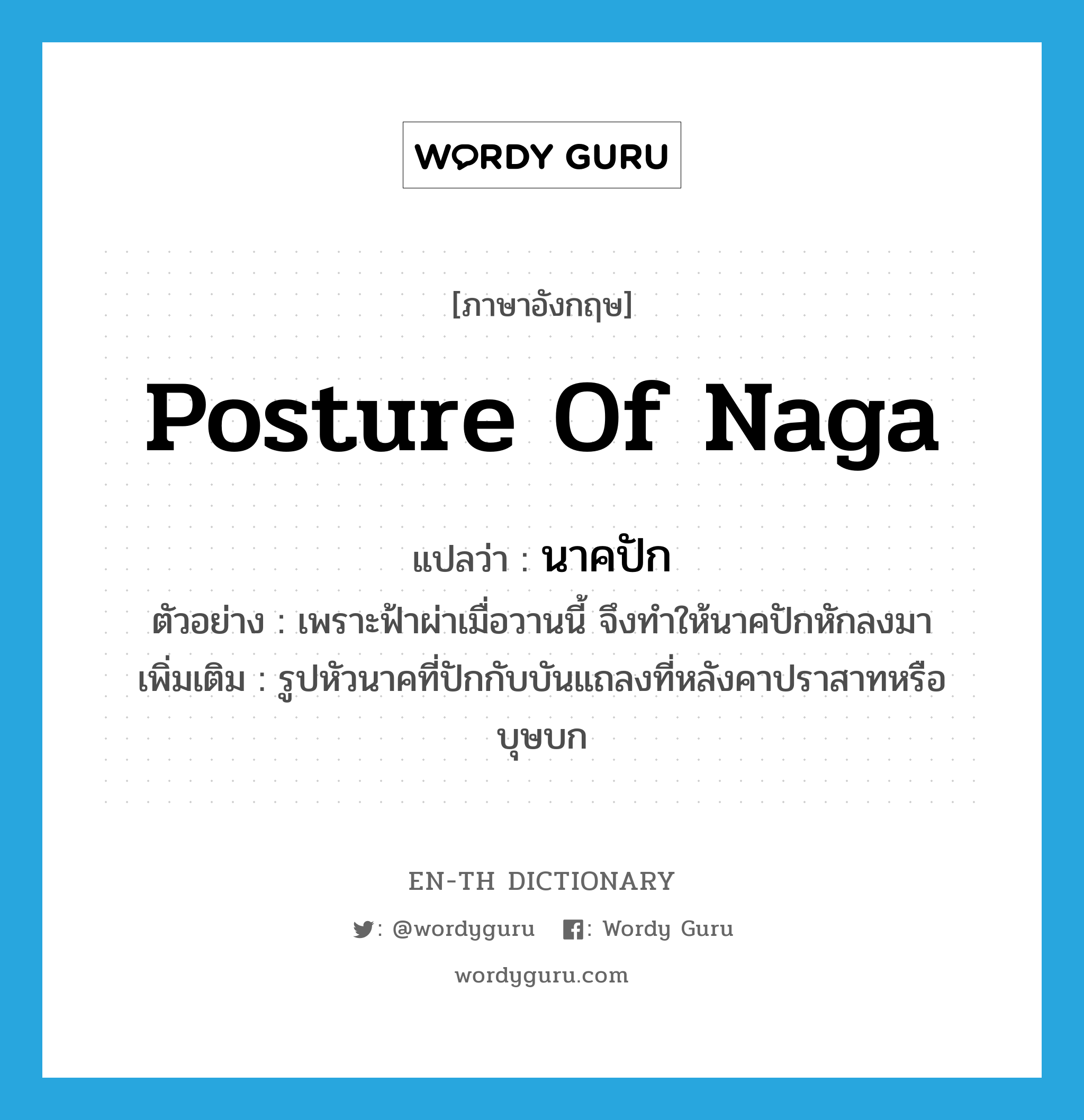 posture of Naga แปลว่า?, คำศัพท์ภาษาอังกฤษ posture of Naga แปลว่า นาคปัก ประเภท N ตัวอย่าง เพราะฟ้าผ่าเมื่อวานนี้ จึงทำให้นาคปักหักลงมา เพิ่มเติม รูปหัวนาคที่ปักกับบันแถลงที่หลังคาปราสาทหรือบุษบก หมวด N