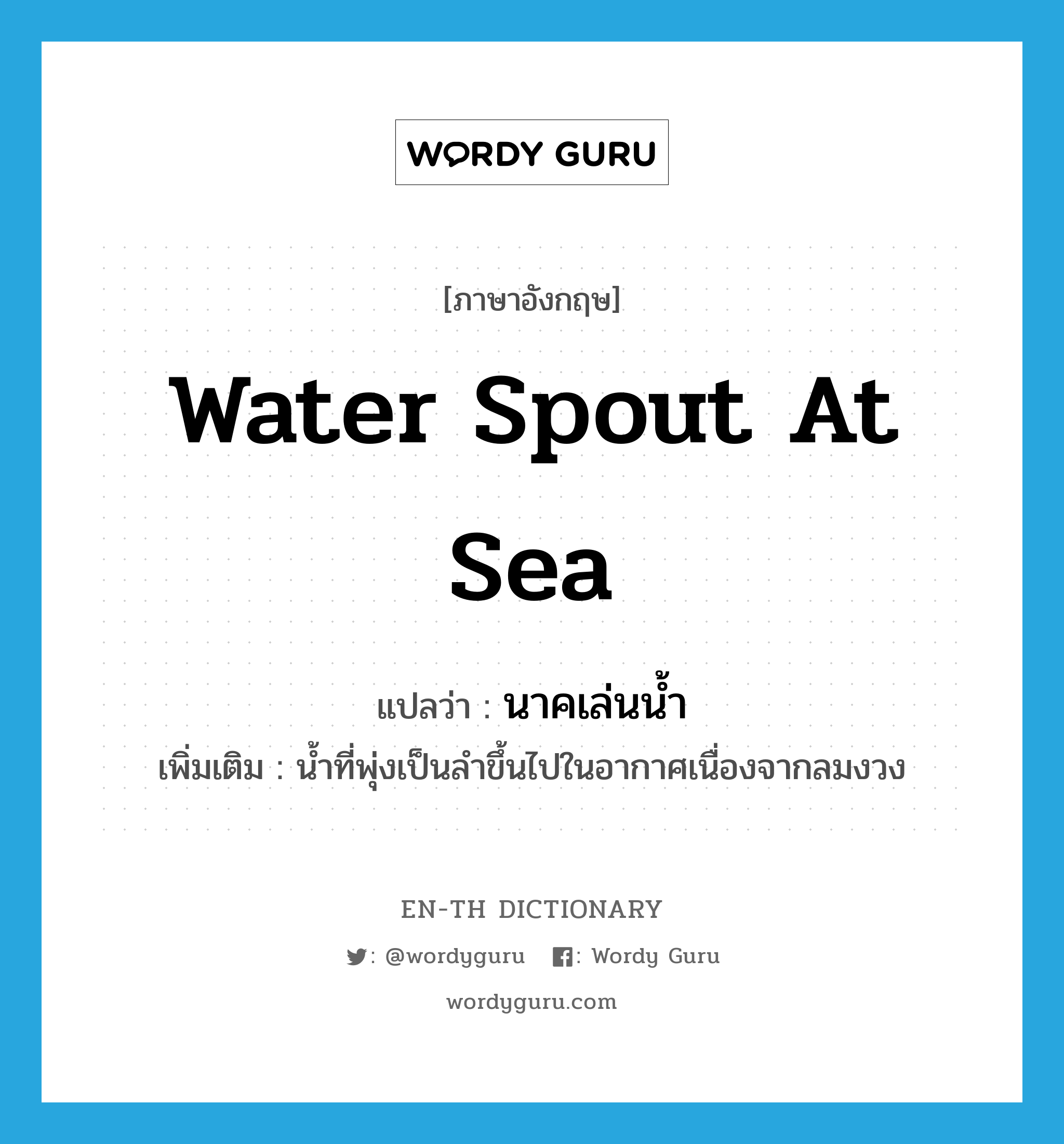 water spout at sea แปลว่า?, คำศัพท์ภาษาอังกฤษ water spout at sea แปลว่า นาคเล่นน้ำ ประเภท N เพิ่มเติม น้ำที่พุ่งเป็นลำขึ้นไปในอากาศเนื่องจากลมงวง หมวด N