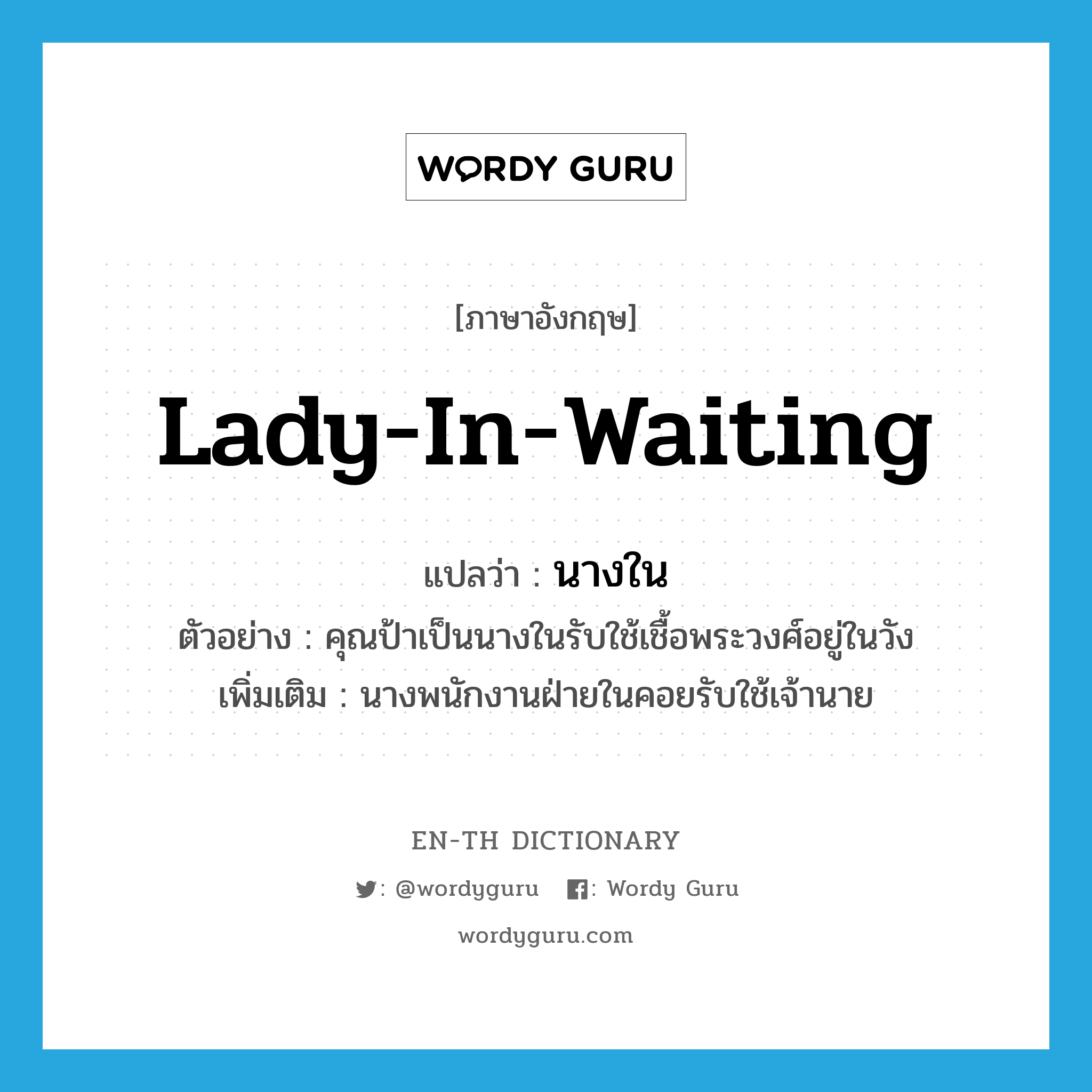 lady-in-waiting แปลว่า?, คำศัพท์ภาษาอังกฤษ lady-in-waiting แปลว่า นางใน ประเภท N ตัวอย่าง คุณป้าเป็นนางในรับใช้เชื้อพระวงศ์อยู่ในวัง เพิ่มเติม นางพนักงานฝ่ายในคอยรับใช้เจ้านาย หมวด N