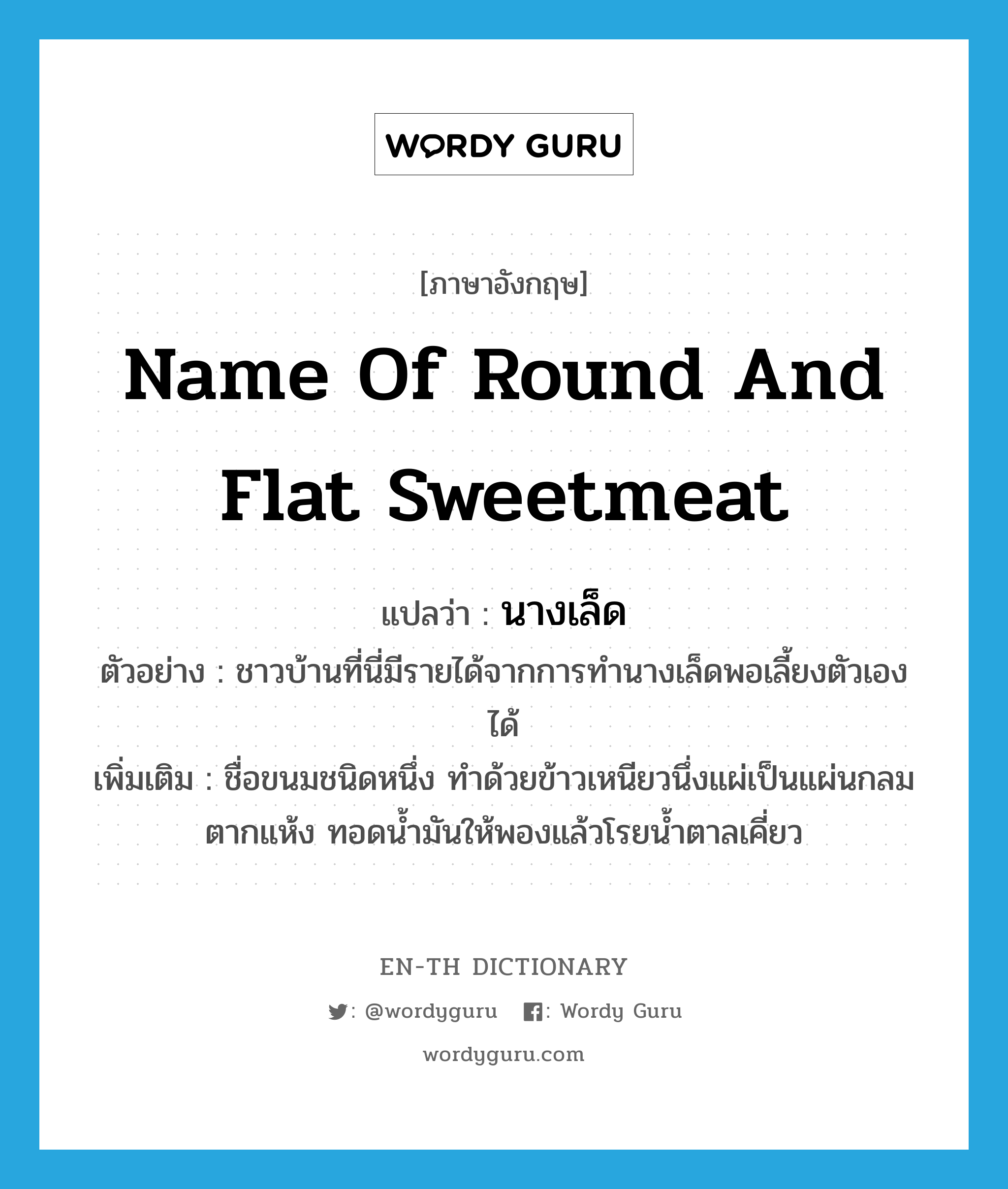 name of round and flat sweetmeat แปลว่า?, คำศัพท์ภาษาอังกฤษ name of round and flat sweetmeat แปลว่า นางเล็ด ประเภท N ตัวอย่าง ชาวบ้านที่นี่มีรายได้จากการทำนางเล็ดพอเลี้ยงตัวเองได้ เพิ่มเติม ชื่อขนมชนิดหนึ่ง ทำด้วยข้าวเหนียวนึ่งแผ่เป็นแผ่นกลม ตากแห้ง ทอดน้ำมันให้พองแล้วโรยน้ำตาลเคี่ยว หมวด N