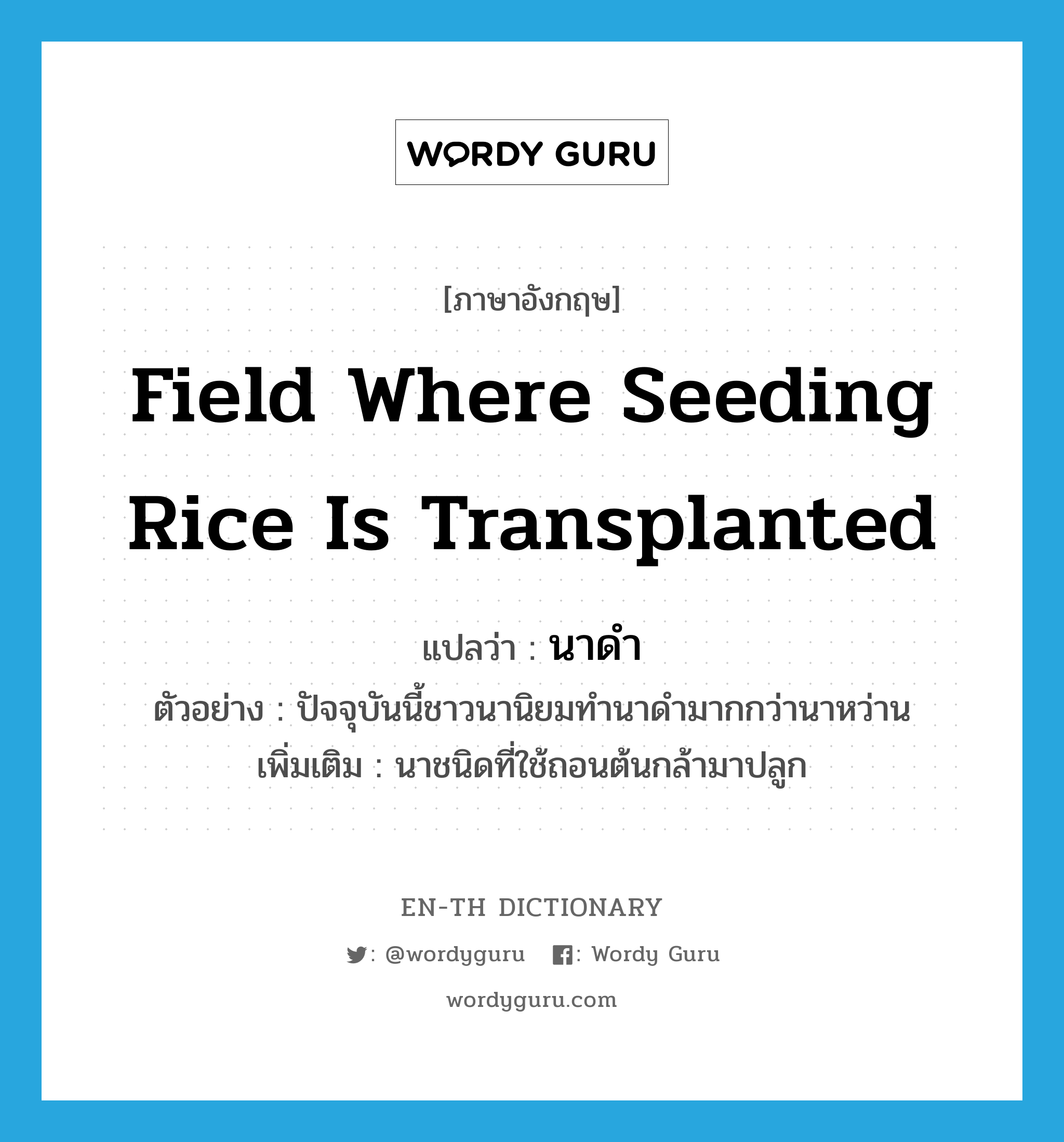 field where seeding rice is transplanted แปลว่า?, คำศัพท์ภาษาอังกฤษ field where seeding rice is transplanted แปลว่า นาดำ ประเภท N ตัวอย่าง ปัจจุบันนี้ชาวนานิยมทำนาดำมากกว่านาหว่าน เพิ่มเติม นาชนิดที่ใช้ถอนต้นกล้ามาปลูก หมวด N