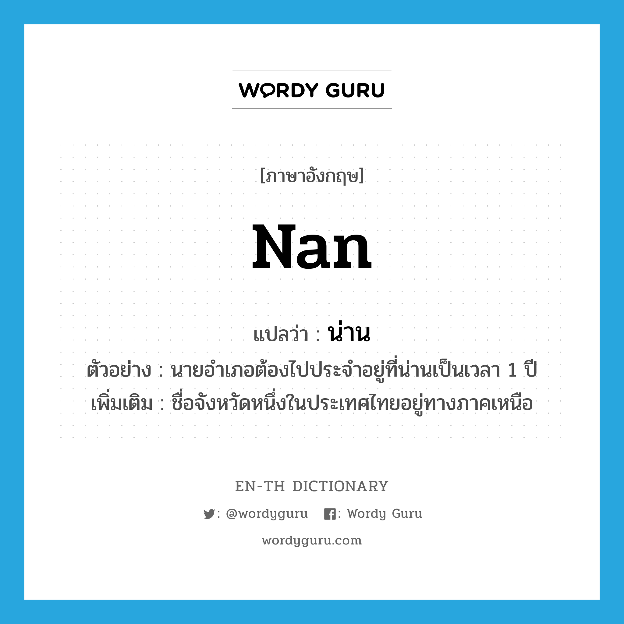 nan แปลว่า?, คำศัพท์ภาษาอังกฤษ Nan แปลว่า น่าน ประเภท N ตัวอย่าง นายอำเภอต้องไปประจำอยู่ที่น่านเป็นเวลา 1 ปี เพิ่มเติม ชื่อจังหวัดหนึ่งในประเทศไทยอยู่ทางภาคเหนือ หมวด N