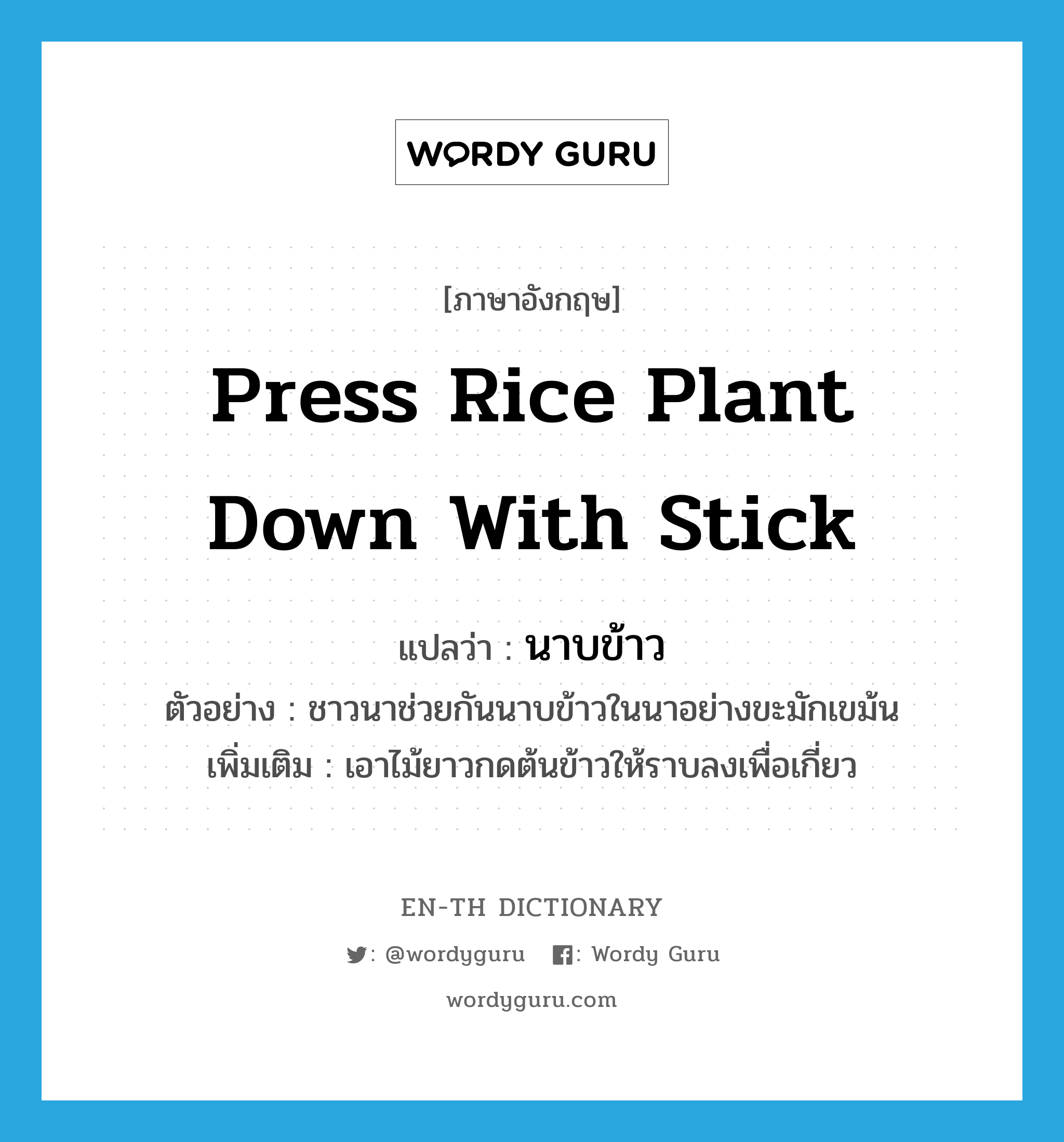 press rice plant down with stick แปลว่า?, คำศัพท์ภาษาอังกฤษ press rice plant down with stick แปลว่า นาบข้าว ประเภท V ตัวอย่าง ชาวนาช่วยกันนาบข้าวในนาอย่างขะมักเขม้น เพิ่มเติม เอาไม้ยาวกดต้นข้าวให้ราบลงเพื่อเกี่ยว หมวด V