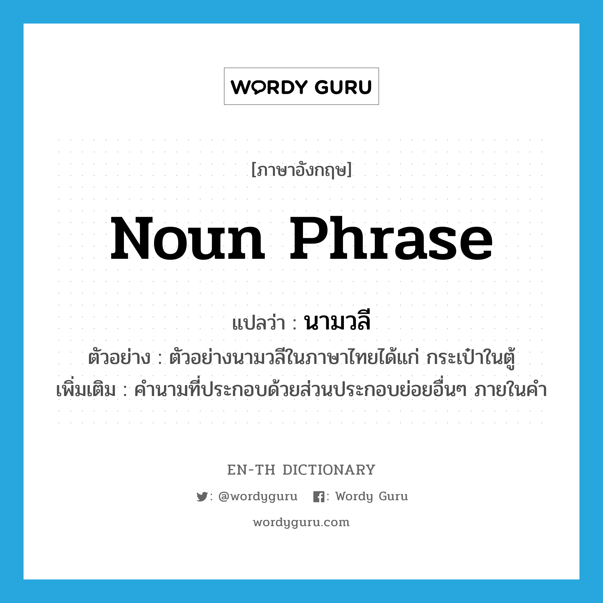 noun phrase แปลว่า?, คำศัพท์ภาษาอังกฤษ noun phrase แปลว่า นามวลี ประเภท N ตัวอย่าง ตัวอย่างนามวลีในภาษาไทยได้แก่ กระเป๋าในตู้ เพิ่มเติม คำนามที่ประกอบด้วยส่วนประกอบย่อยอื่นๆ ภายในคำ หมวด N