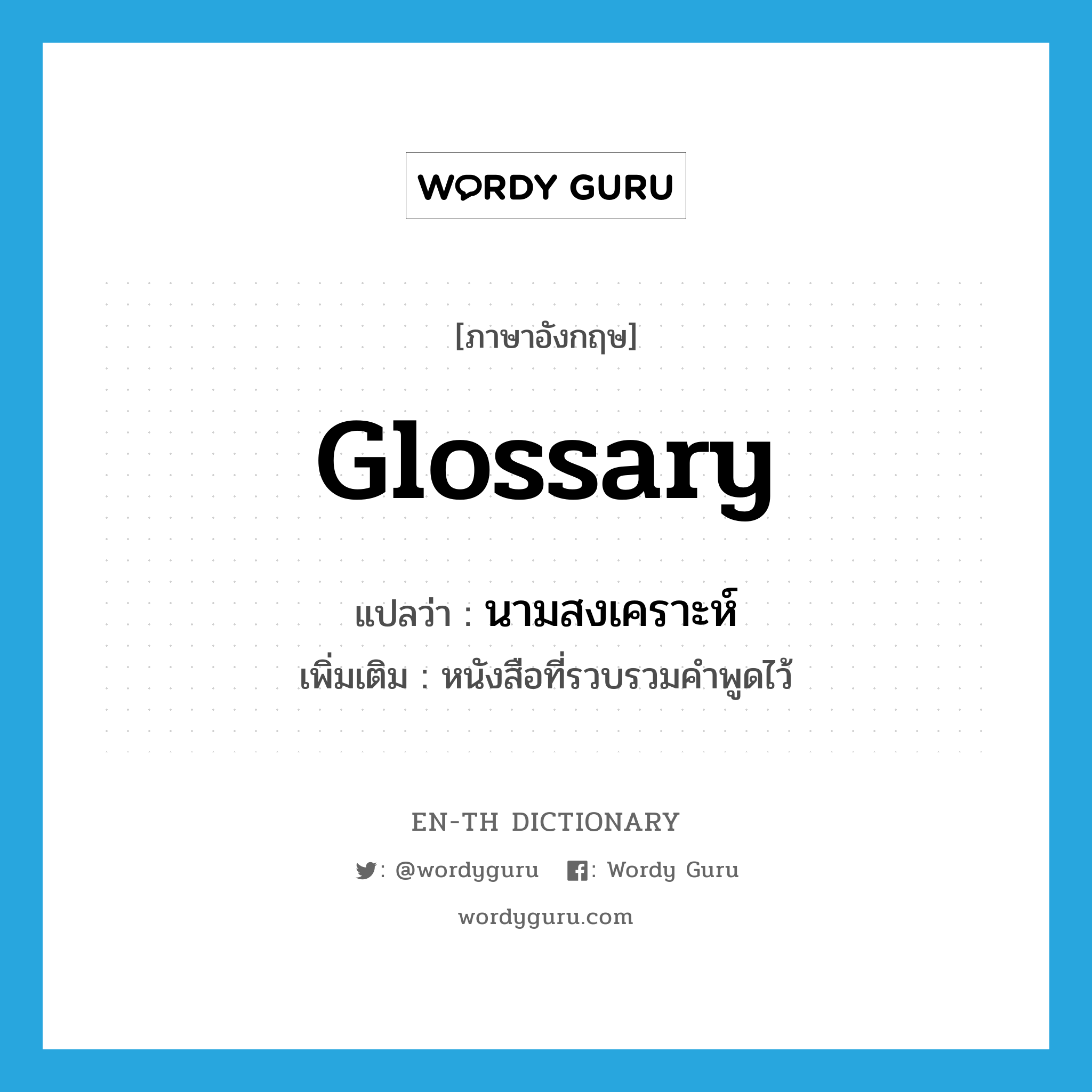glossary แปลว่า?, คำศัพท์ภาษาอังกฤษ glossary แปลว่า นามสงเคราะห์ ประเภท N เพิ่มเติม หนังสือที่รวบรวมคำพูดไว้ หมวด N