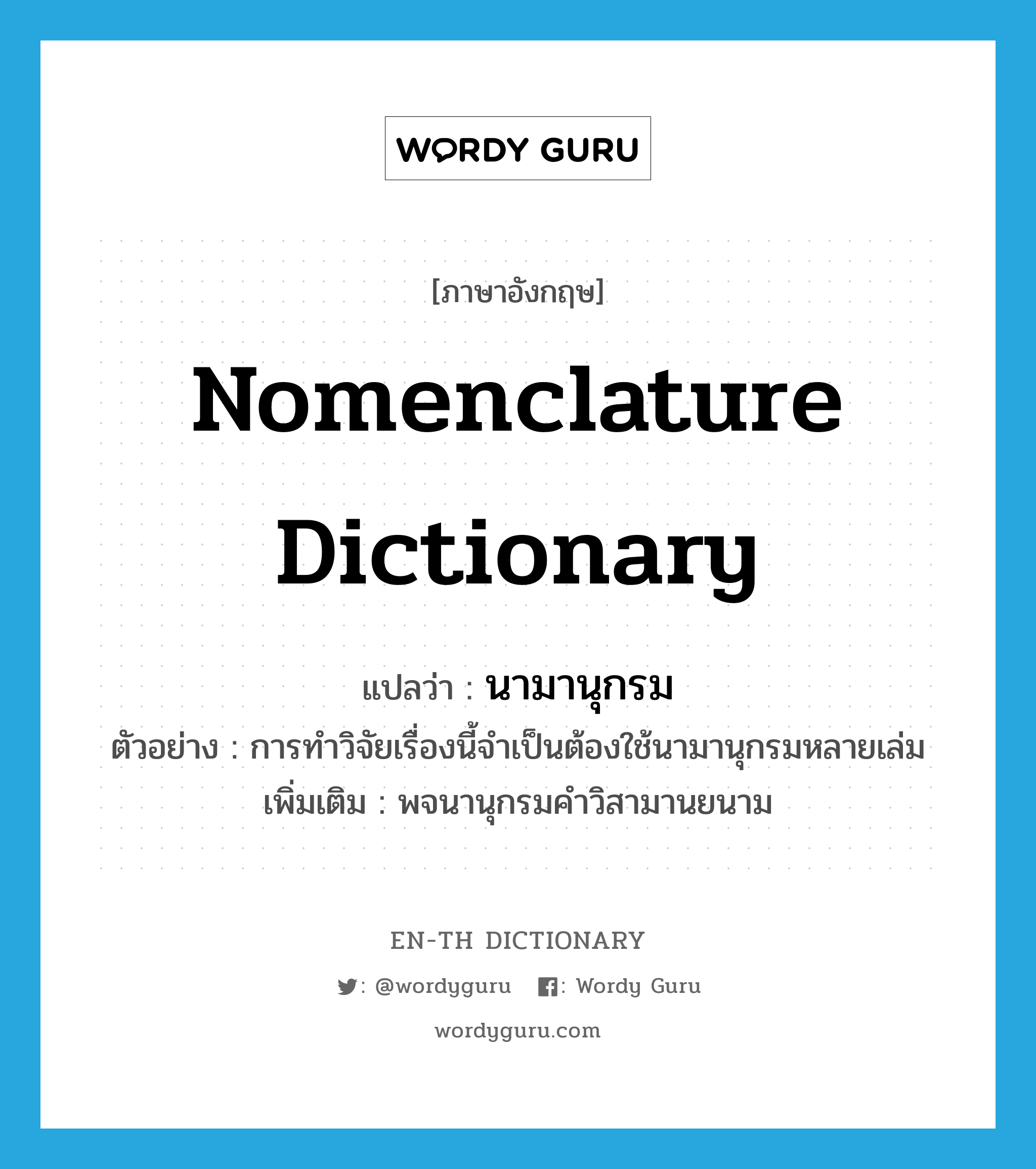 nomenclature dictionary แปลว่า?, คำศัพท์ภาษาอังกฤษ nomenclature dictionary แปลว่า นามานุกรม ประเภท N ตัวอย่าง การทำวิจัยเรื่องนี้จำเป็นต้องใช้นามานุกรมหลายเล่ม เพิ่มเติม พจนานุกรมคำวิสามานยนาม หมวด N