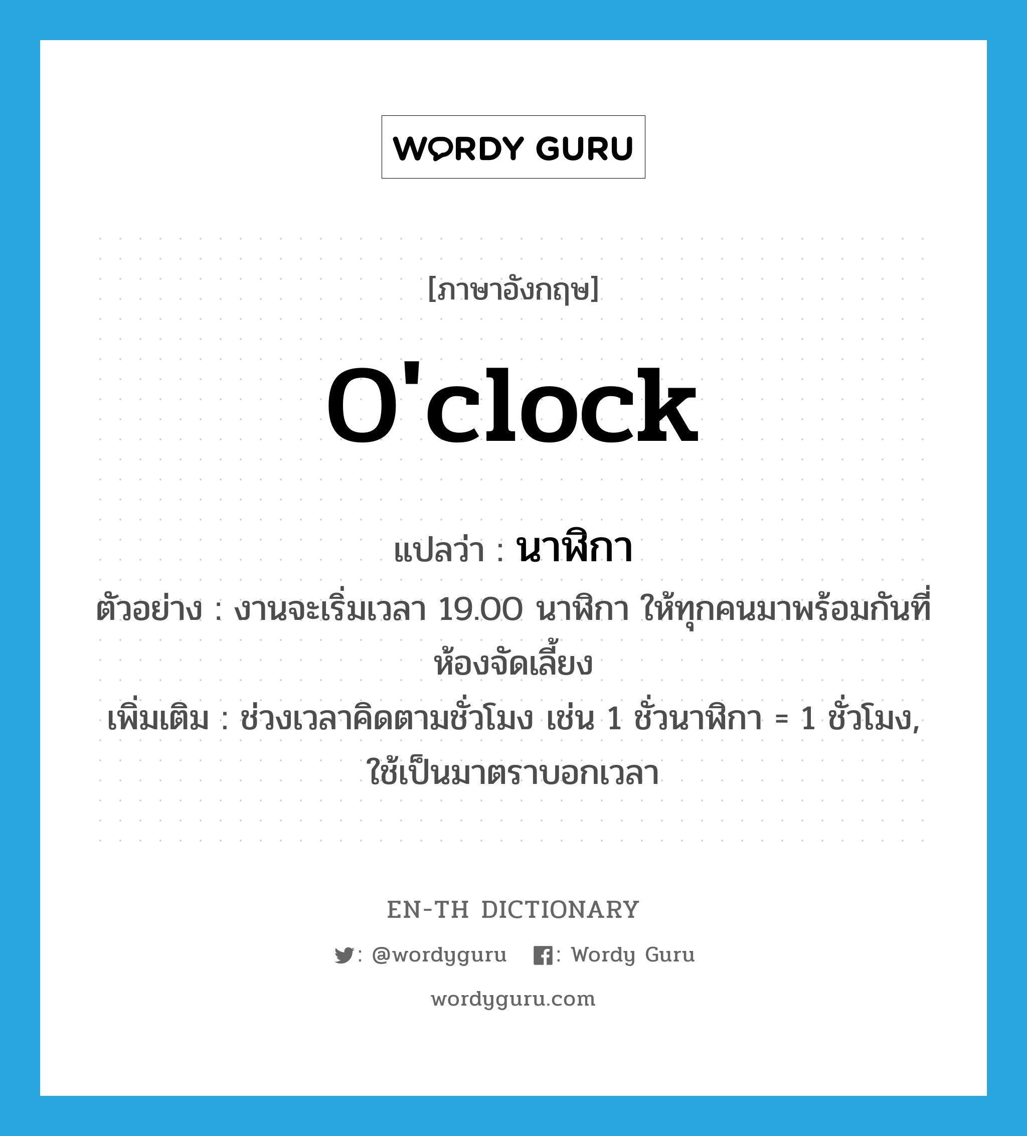 o'clock แปลว่า? คำศัพท์ในกลุ่มประเภท CLAS, คำศัพท์ภาษาอังกฤษ o'clock แปลว่า นาฬิกา ประเภท CLAS ตัวอย่าง งานจะเริ่มเวลา 19.00 นาฬิกา ให้ทุกคนมาพร้อมกันที่ห้องจัดเลี้ยง เพิ่มเติม ช่วงเวลาคิดตามชั่วโมง เช่น 1 ชั่วนาฬิกา = 1 ชั่วโมง, ใช้เป็นมาตราบอกเวลา หมวด CLAS
