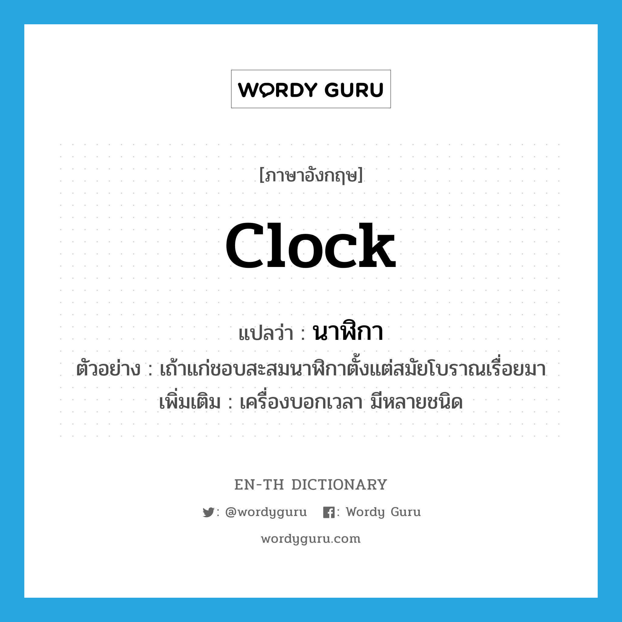 นาฬิกา ภาษาอังกฤษ?, คำศัพท์ภาษาอังกฤษ นาฬิกา แปลว่า clock ประเภท N ตัวอย่าง เถ้าแก่ชอบสะสมนาฬิกาตั้งแต่สมัยโบราณเรื่อยมา เพิ่มเติม เครื่องบอกเวลา มีหลายชนิด หมวด N