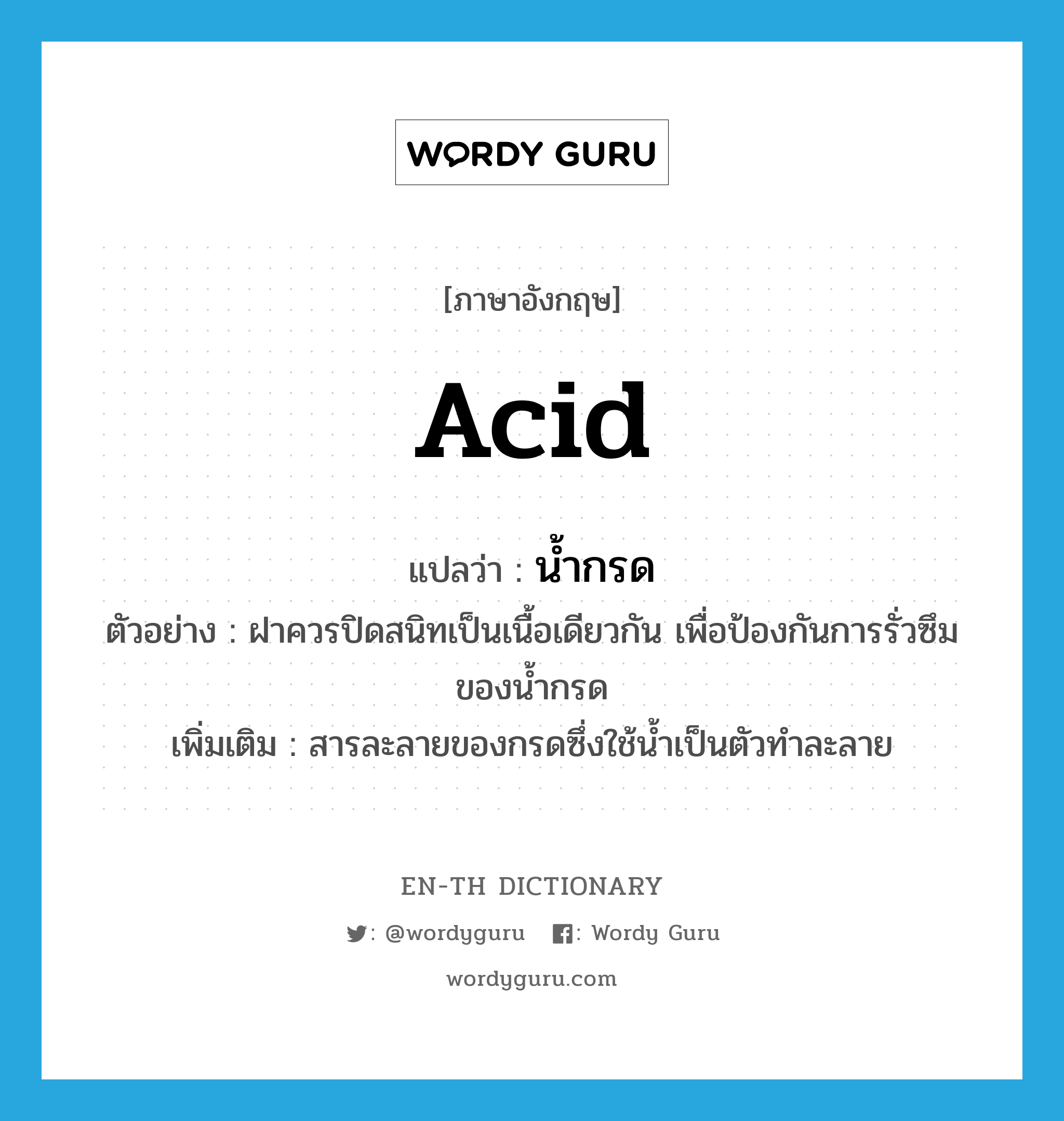 acid แปลว่า?, คำศัพท์ภาษาอังกฤษ acid แปลว่า น้ำกรด ประเภท N ตัวอย่าง ฝาควรปิดสนิทเป็นเนื้อเดียวกัน เพื่อป้องกันการรั่วซึมของน้ำกรด เพิ่มเติม สารละลายของกรดซึ่งใช้น้ำเป็นตัวทำละลาย หมวด N