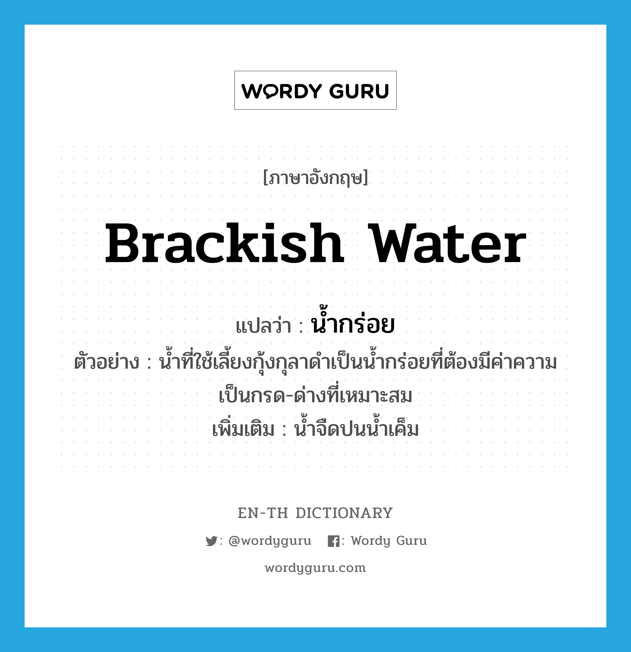 brackish water แปลว่า?, คำศัพท์ภาษาอังกฤษ brackish water แปลว่า น้ำกร่อย ประเภท N ตัวอย่าง น้ำที่ใช้เลี้ยงกุ้งกุลาดำเป็นน้ำกร่อยที่ต้องมีค่าความเป็นกรด-ด่างที่เหมาะสม เพิ่มเติม น้ำจืดปนน้ำเค็ม หมวด N
