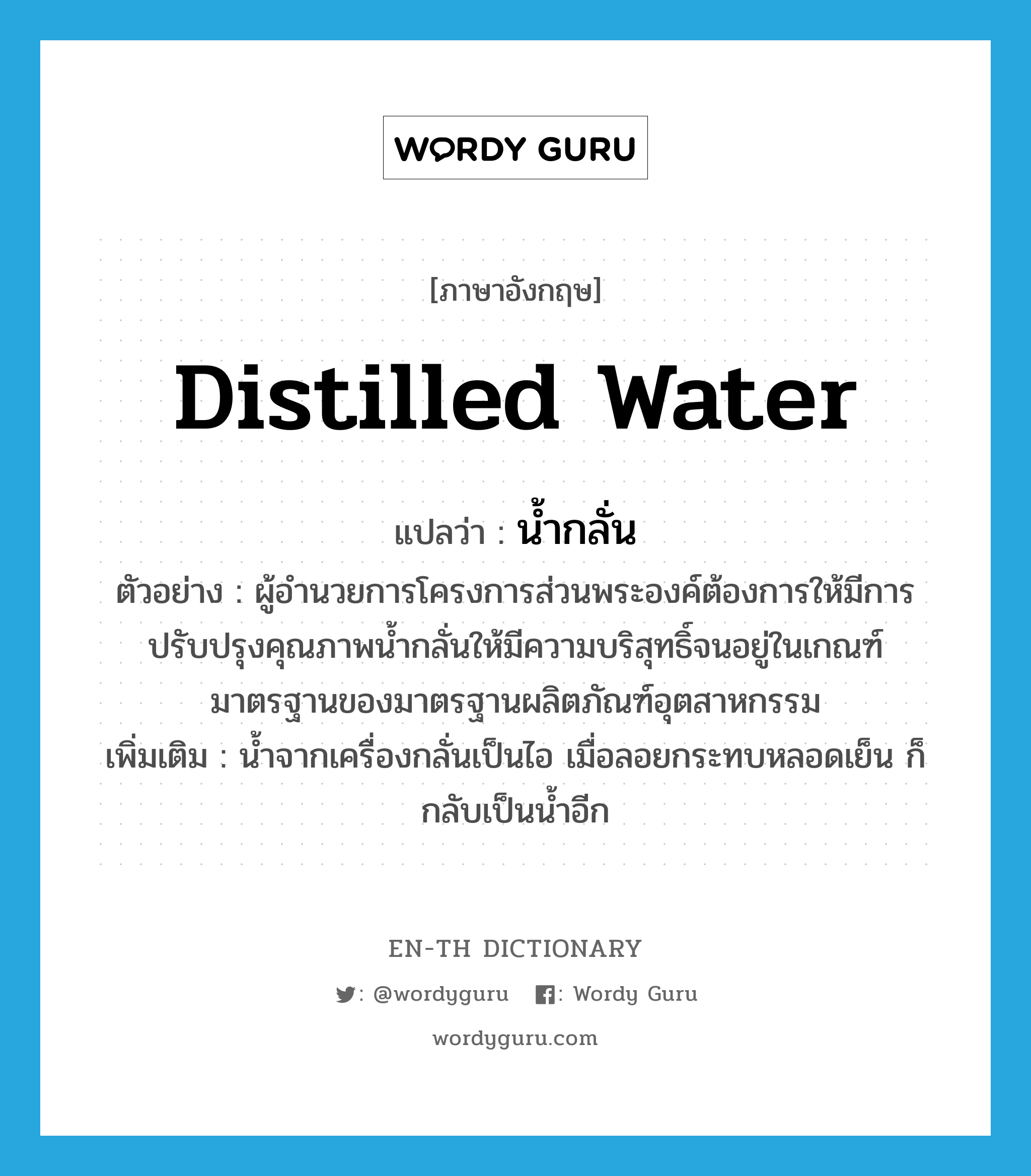 น้ำกลั่น ภาษาอังกฤษ?, คำศัพท์ภาษาอังกฤษ น้ำกลั่น แปลว่า distilled water ประเภท N ตัวอย่าง ผู้อำนวยการโครงการส่วนพระองค์ต้องการให้มีการปรับปรุงคุณภาพน้ำกลั่นให้มีความบริสุทธิ์จนอยู่ในเกณฑ์มาตรฐานของมาตรฐานผลิตภัณฑ์อุตสาหกรรม เพิ่มเติม น้ำจากเครื่องกลั่นเป็นไอ เมื่อลอยกระทบหลอดเย็น ก็กลับเป็นน้ำอีก หมวด N