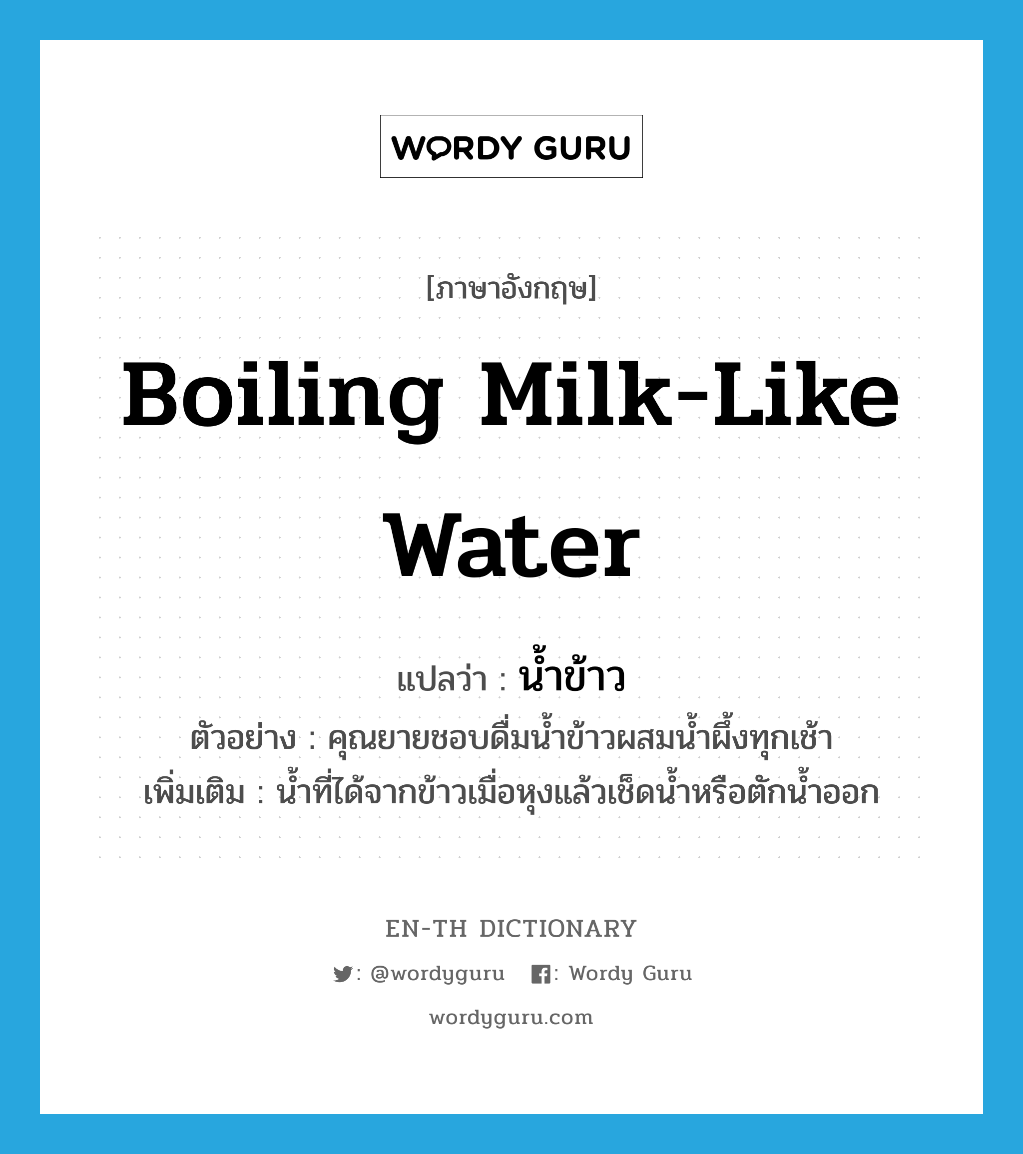 น้ำข้าว ภาษาอังกฤษ?, คำศัพท์ภาษาอังกฤษ น้ำข้าว แปลว่า boiling milk-like water ประเภท N ตัวอย่าง คุณยายชอบดื่มน้ำข้าวผสมน้ำผึ้งทุกเช้า เพิ่มเติม น้ำที่ได้จากข้าวเมื่อหุงแล้วเช็ดน้ำหรือตักน้ำออก หมวด N